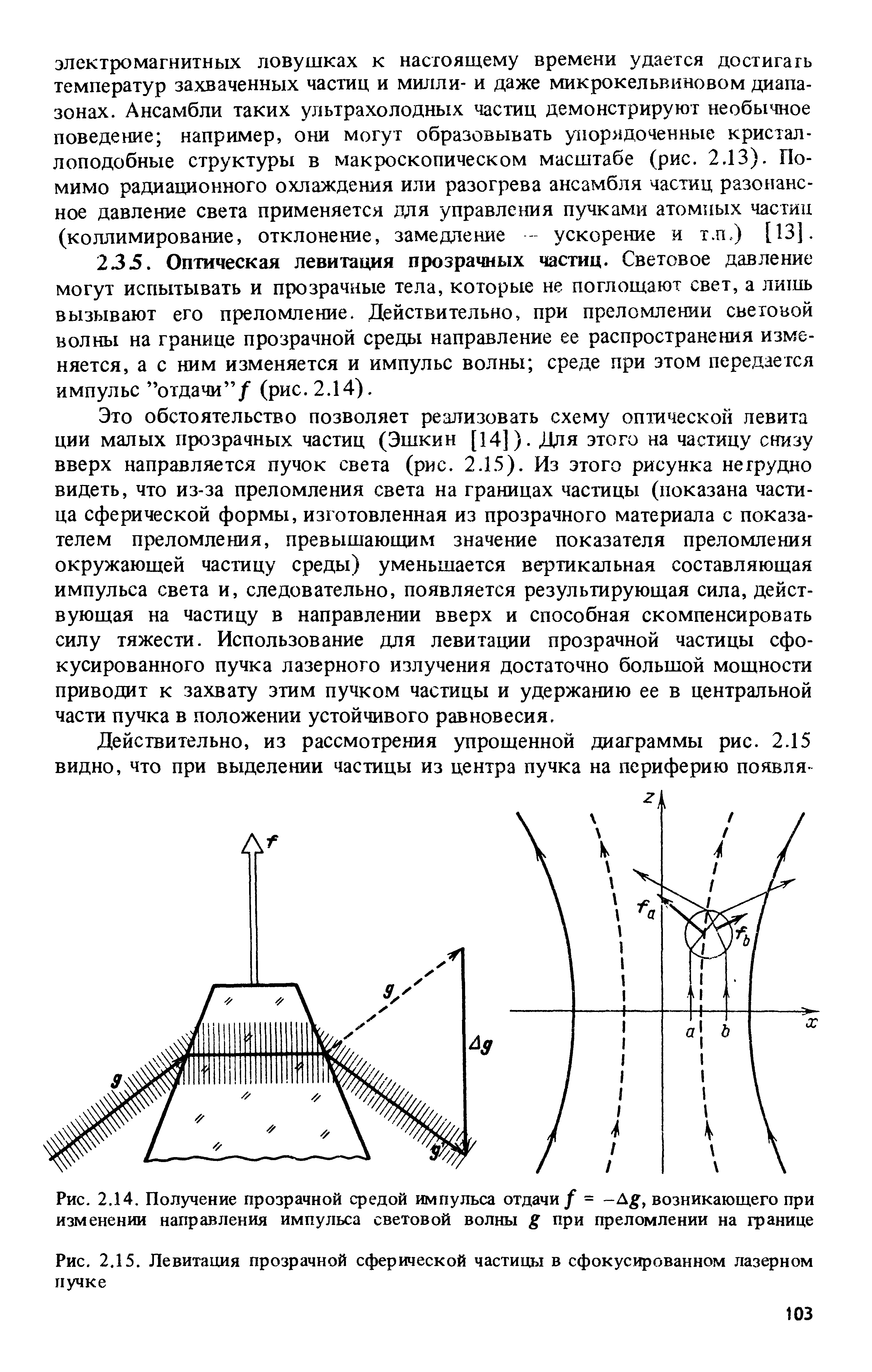 Это обстоятельство позволяет реализовать схему оптической левита ции малых прозрачных частиц (Эшкин [14]). Для этого на частицу снизу вверх направляется пучок света (рис. 2.15). Из этого рисунка негрудно видеть, что из-за преломления света на границах частицы (показана частица сферической формы, изготовленная из прозрачного материала с показателем преломления, превышающим значение показателя преломления окружающей частицу среды) уменьшается вертикальная составляющая импульса света и, следовательно, появляется результирующая сила, действующая на частицу в направлении вверх и способная скомпенсировать силу тяжести. Использование для левитации прозрачной частицы сфокусированного пучка лазерного излучения достаточно большой мощности приводит к захвату этим пучком частицы и удержанию ее в центральной части пучка в положении устойчивого равновесия.
