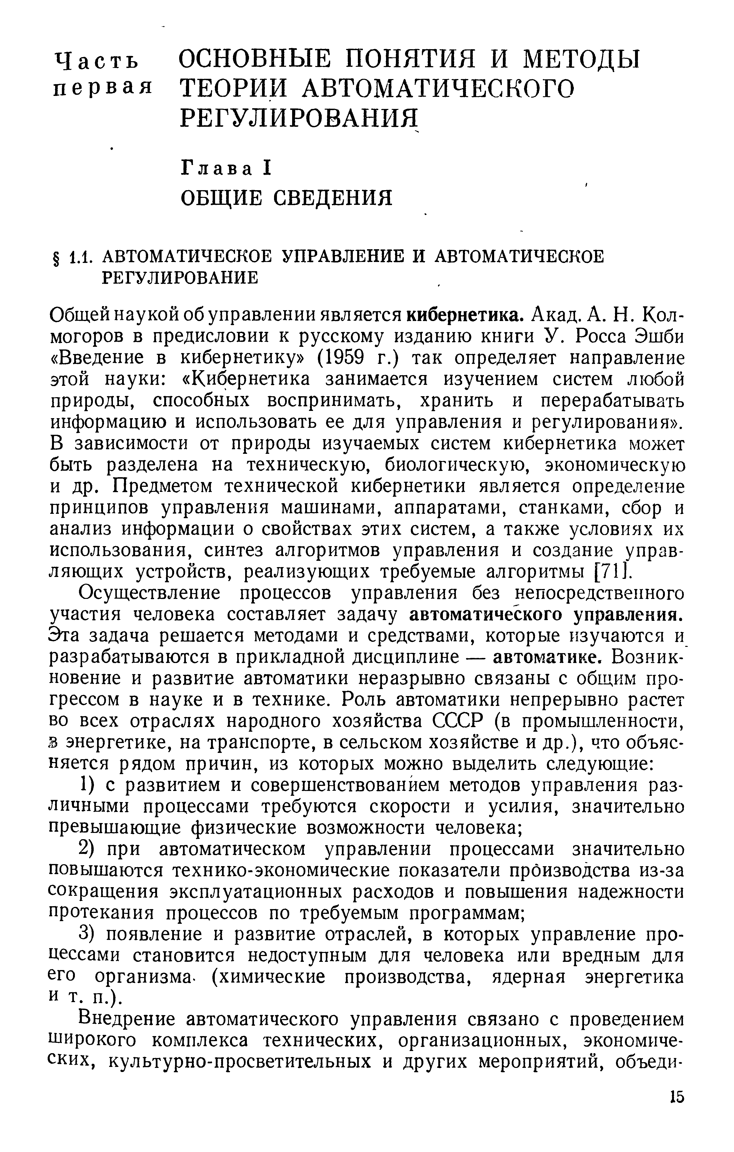 Общей наукой об управлении является кибернетика. Акад. А. Н. Колмогоров в предисловии к русскому изданию книги У. Росса Эшби Введение в кибернетику (1959 г.) так определяет направление этой науки Кибернетика занимается изучением систем любой природы, способных воспринимать, хранить и перерабатывать информацию и использовать ее для управления и регулирования . В зависимости от природы изучаемых систем кибернетика может быть разделена на техническую, биологическую, экономическую и др. Предметом технической кибернетики является определение принципов управления машинами, аппаратами, станками, сбор и анализ информации о свойствах этих систем, а также условиях их использования, синтез алгоритмов управления и создание управляющих устройств, реализующих требуемые алгоритмы [71].
