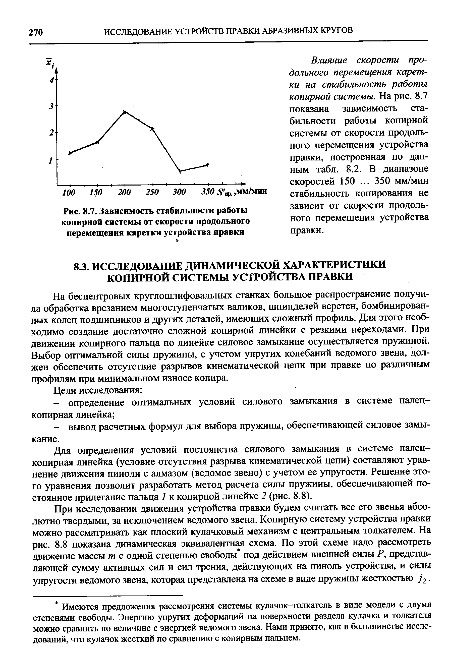 На бесцентровых круглопшифовальных станках большое распространение получила обработка врезанием многоступенчатых валиков, шпинделей веретен, бомбинированных колец подшипников и других деталей, имеющих сложный профиль. Для этого необходимо создание достаточно сложной копирной линейки с резкими переходами. При движении копирного пальца по линейке силовое замыкание осуществляется пружиной. Выбор оптимальной силы пружины, с учетом упругих колебаний ведомого звена, должен обеспечить отсутствие разрывов кинематической цепи при правке по различным профилям при минимальном износе копира.
