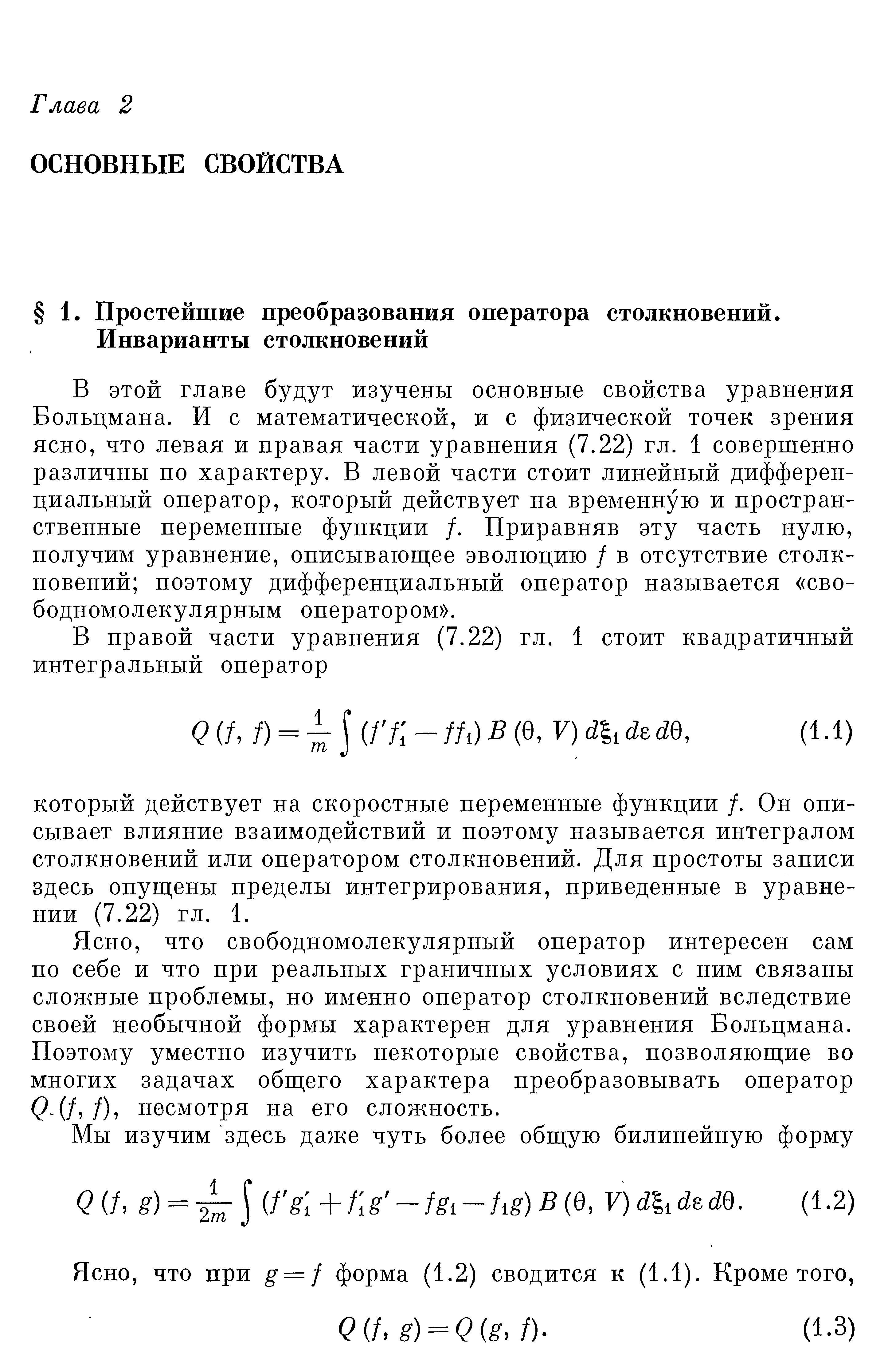 В этой главе будут изучены основные свойства уравнения Больцмана. И с математической, и с физической точек зрения ясно, что левая и правая части уравнения (7.22) гл. 1 совершенно различны по характеру. В левой части стоит линейный дифференциальный оператор, который действует на временную и пространственные переменные функции /. Приравняв эту часть нулю, получим уравнение, описываюш ее эволюцию / в отсутствие столкновений поэтому дифференциальный оператор называется свободномолекулярным оператором .
