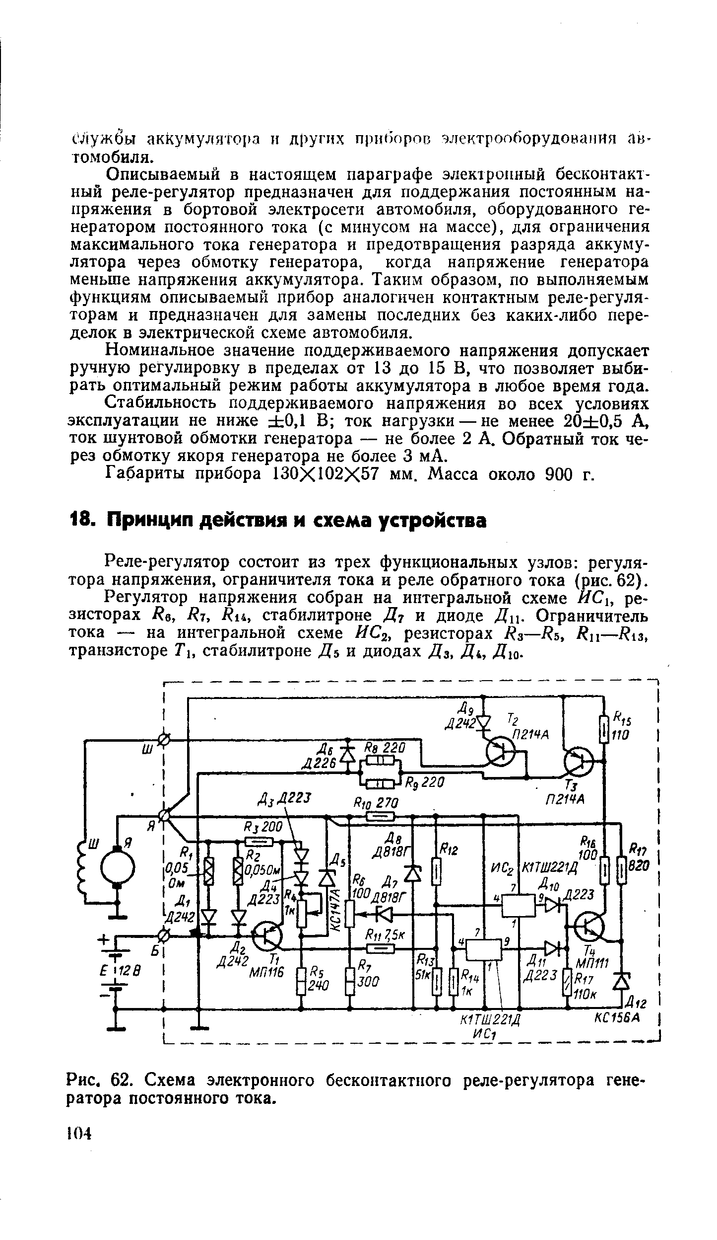 Описываемый в настоящем параграфе электронный бесконтактный реле-регулятор предназначен для поддержания постоянным напряжения в бортовой электросети автомобиля, оборудованного генератором постоянного тока (с минусом на массе), для ограничения максимального тока генератора и предотвращения разряда аккумулятора через обмотку генератора, когда напряжение генератора меньше напряжения аккумулятора. Таким образом, по выполняемым функциям описываемый прибор аналогичен контактным реле-регуляторам и предназначен для замены последних без каких-либо переделок в электрической схеме автомобиля.
