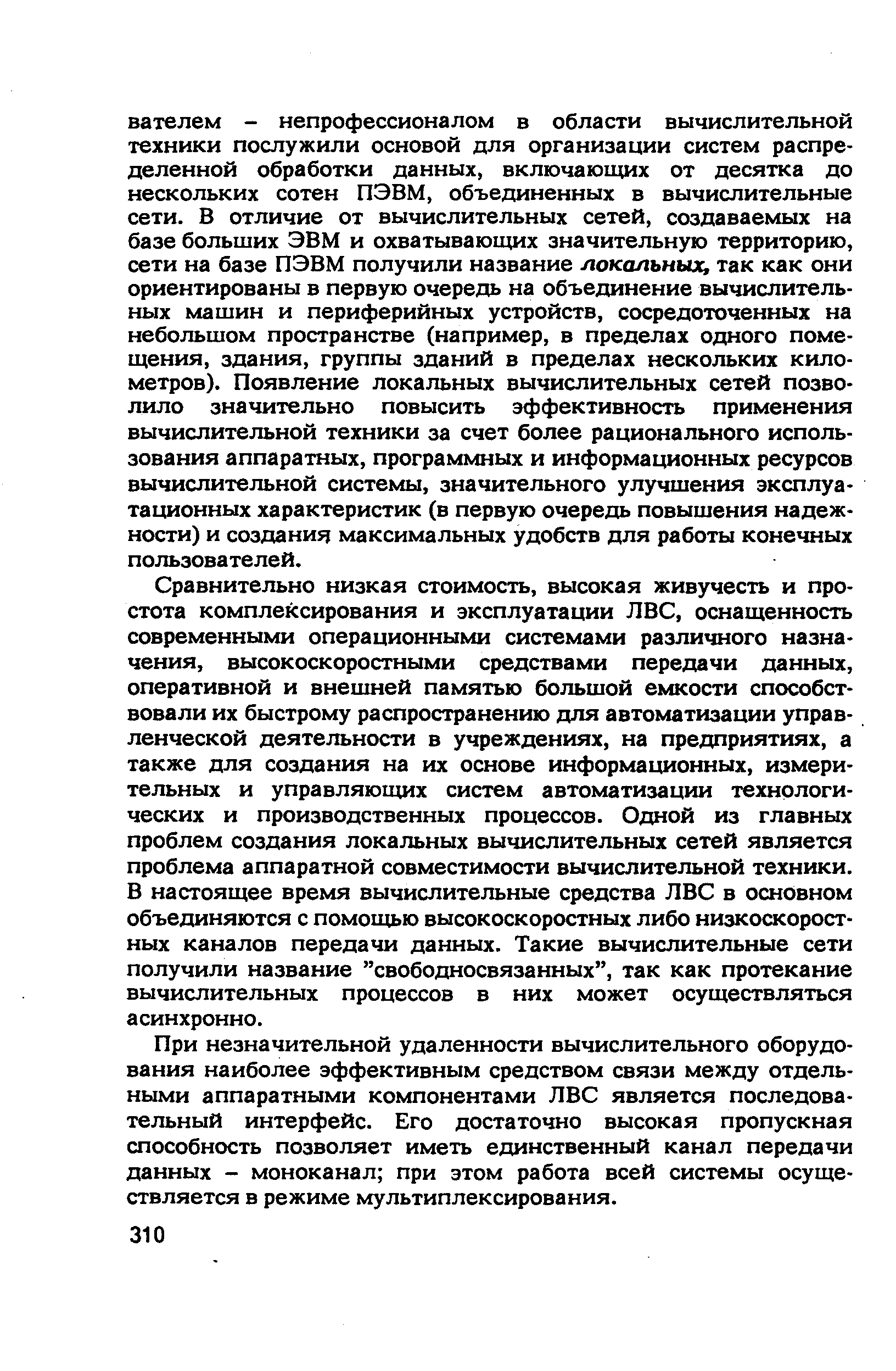 Сравнительно низкая стоимость, высокая живучесть и простота комплексирования и эксплуатации ЛВС, оснащенность современными операционными системами различного назначения, высокоскоростными средствами передачи данных, оперативной и внешней памятью большой емкости способствовали их быстрому распространению для автоматизации управленческой деятельности в учреждениях, на предприятиях, а также для создания на их основе информационных, измерительных и управляющих систем автоматизации технологических и производственных процессов. Одной из главных проблем создания локальных вычислительных сетей является проблема аппаратной совместимости вычислительной техники. В настоящее время вычислительные средства ЛВС в основном объединяются с помощью высокоскоростных либо низкоскоростных каналов передачи данных. Такие вычислительные сети получили название свободносвязанных , так как протекание вычислительных процессов в них может осуществляться асинхронно.
