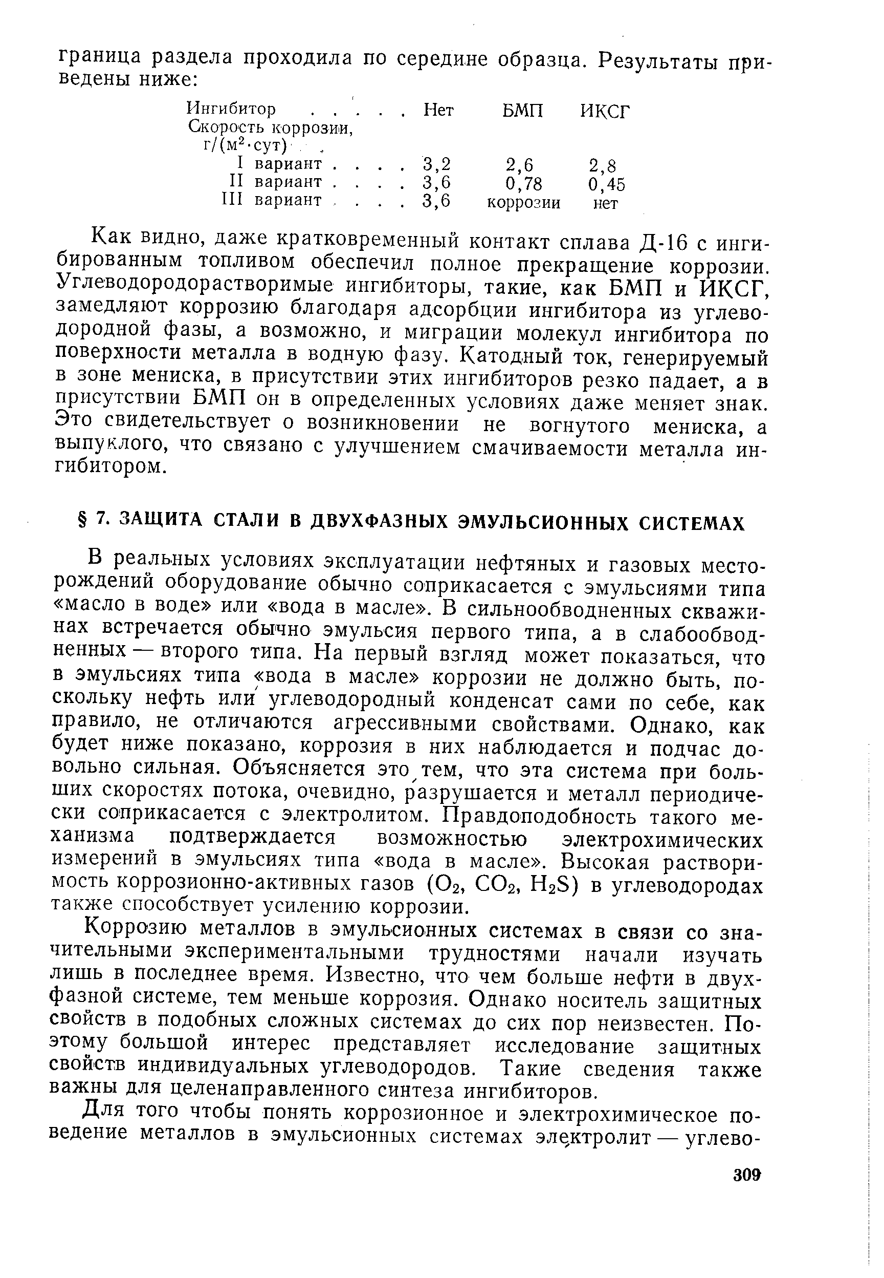 В реальных условиях эксплуатации нефтяных и газовых месторождений оборудование обычно соприкасается с эмульсиями типа масло в воде или вода в масле . В сильнообводненных скважинах встречается обычно эмульсия первого типа, а в слабообвод-ненных — второго типа. На первый взгляд может показаться, что в эмульсиях типа вода в масле коррозии не должно быть, поскольку нефть или углеводородный конденсат сами по себе, как правило, не отличаются агрессивными свойствами. Однако, как будет ниже показано, коррозия в них наблюдается и подчас довольно сильная. Объясняется это тем, что эта система при больших скоростях потока, очевидно, разрушается и металл периодически соприкасается с электролитом. Правдоподобность такого механизма подтверждается возможностью электрохимических измерений в эмульсиях типа вода в масле . Высокая растворимость коррозионно-активных газов (О2, СО2, H2S) в углеводородах также способствует усилению коррозии.

