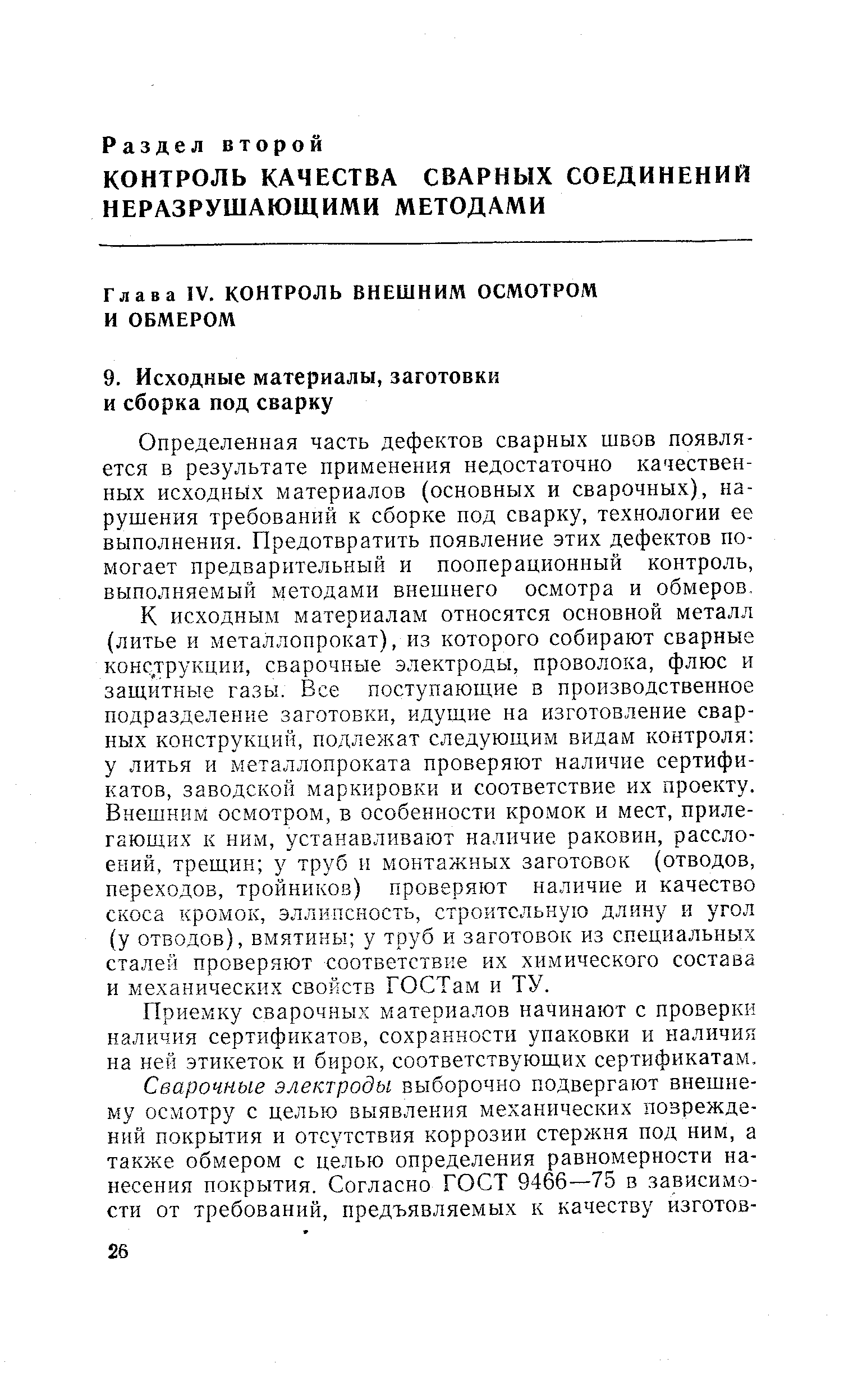 К исходным материалам относятся основной металл (литье и металлопрокат), из которого собирают сварные конструкции, сварочные электроды, проволока, флюс и защитные газы. Все поступающие в производственное подразделение заготовки, идущие на изготовление сварных конструкций, подлежат следующим видам контроля у литья и металлопроката проверяют наличие сертификатов, заводской маркировки и соответствие их проекту. Внешним осмотром, в особенности кромок и мест, прилегающих к ним, устанавливают наличие раковин, расслоений, трещин у труб и монтажных заготовок (отводов, переходов, тройников) проверяют наличие и качество скоса кромок, эллнпсность, строительную длину и угол (у отводов), вмятины у труб и заготовок из специальных сталей проверяют соответствие их химического состава и механических свойств ГОСТам и ТУ.
