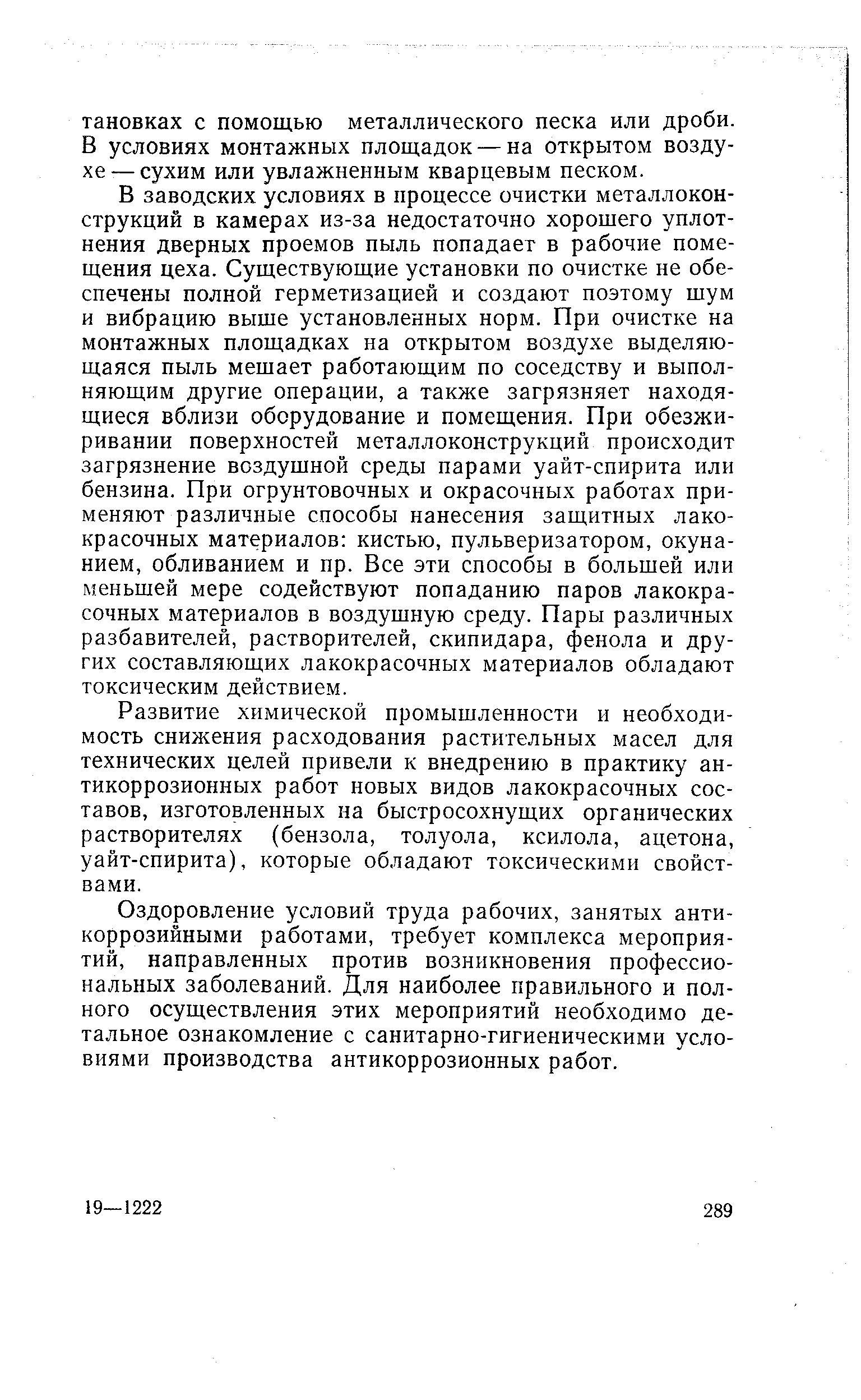 В заводских условиях в процессе очистки металлоконструкций в камерах из-за недостаточно хорошего уплотнения дверных проемов пыль попадает в рабочие помещения цеха. Существующие установки по очистке не обеспечены полной герметизацией и создают поэтому шум и вибрацию выше установленных норм. При очистке на монтажных площадках на открытом воздухе выделяющаяся пыль мешает работающим по соседству и выполняющим другие операции, а также загрязняет находящиеся вблизи оборудование и помещения. При обезжиривании поверхностей металлоконструкций происходит загрязнение воздушной среды парами уайт-спирита или бензина. При огрунтовочных и окрасочных работах применяют различные способы нанесения защитных лакокрасочных материалов кистью, пульверизатором, окунанием, обливанием и пр. Все эти способы в большей или меньшей мере содействуют попаданию паров лакокрасочных материалов в воздушную среду. Пары различных разбавителей, растворителей, скипидара, фенола и других составляющих лакокрасочных материалов обладают токсическим действием.
