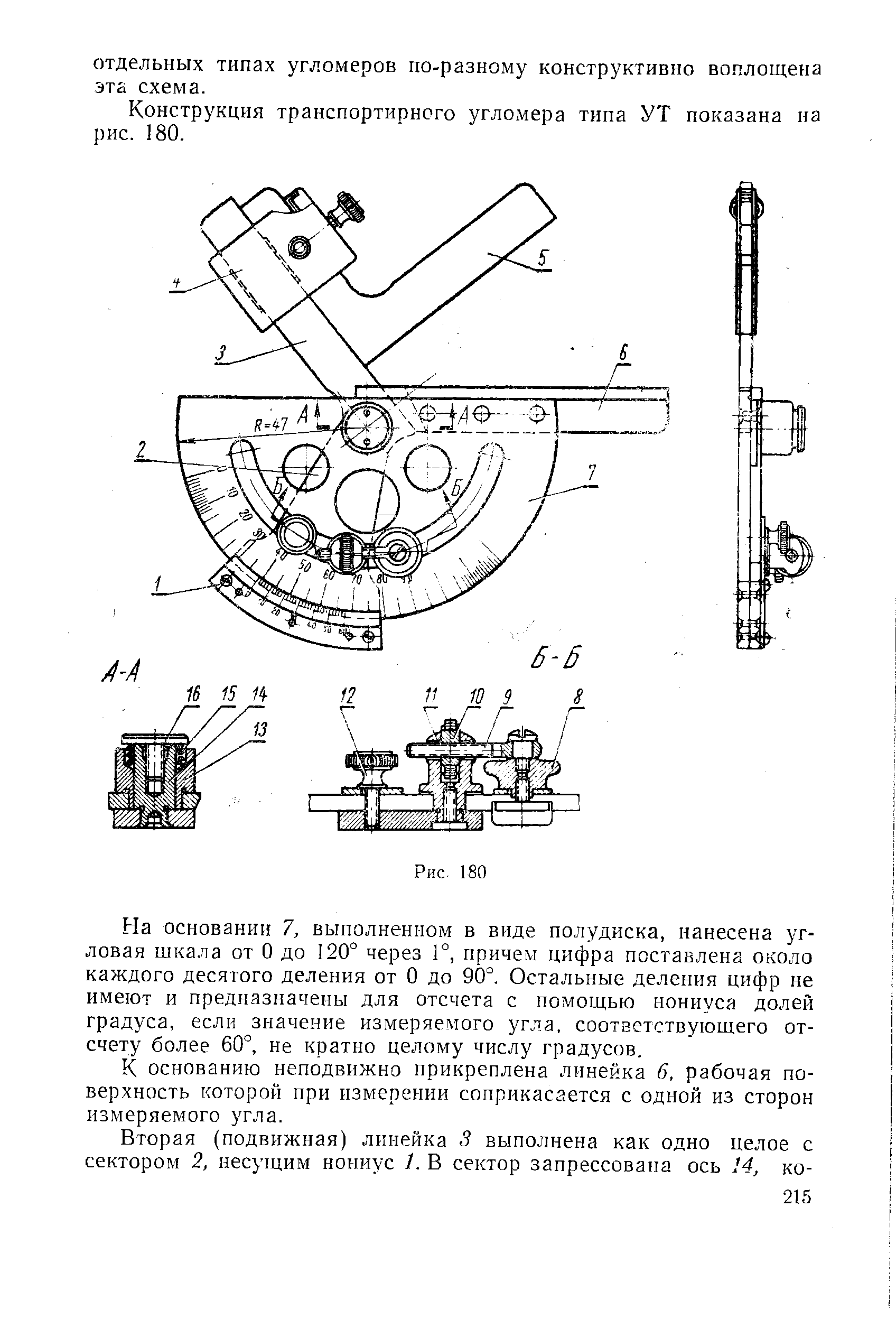 На основании 7, выполненном в виде полудиска, нанесена угловая шкала от О до 120° через Г, причем цифра поставлена около каждого десятого деления от О до 90°. Остальные деления цифр не имеют и предназначены для отсчета с помощью нониуса долей градуса, если значение измеряемого угла, соответствующего отсчету более 60°, не кратно целому числу градусов.
