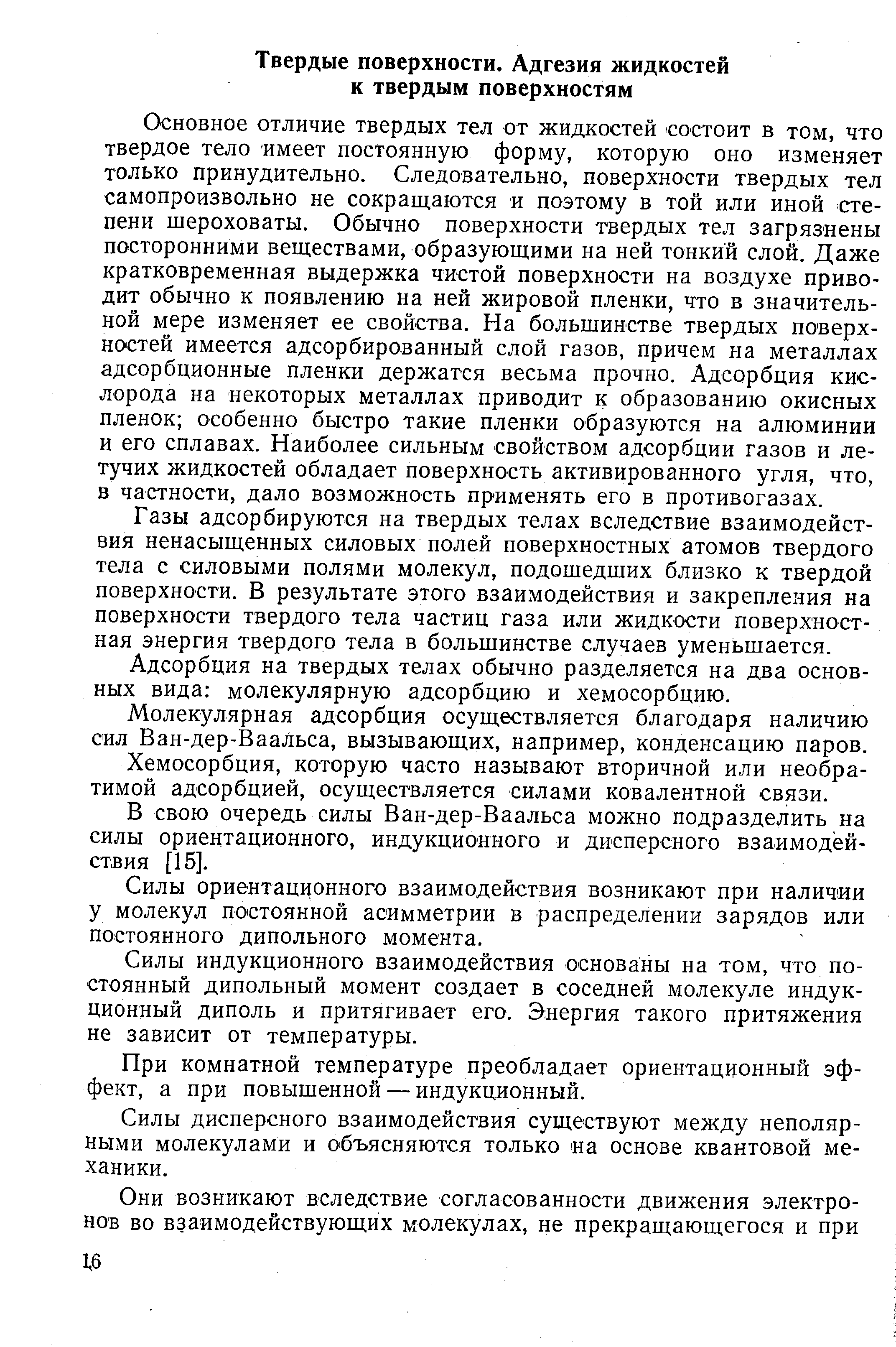 Основное отличие твердых тел от жидкостей состоит в том, что твердое тело имеет постоянную форму, которую оно изменяет только принудительно. Следовательно, поверхности твердых тел самопроизвольно не сокращаются и поэтому в той или иной степени щероховаты. Обычно поверхности твердых тел загрязнены посторонними веществами, образующими на ней тонкий слой. Даже кратковременная выдержка чистой поверхности на воздухе приводит обычно к появлению на ней жировой пленки, что в значительной мере изменяет ее свойства. На большинстве твердых поверхностей имеется адсорбированный слой газов, причем на металлах адсорбционные пленки держатся весьма прочно. Адсорбция кислорода на некоторых металлах приводит к образованию окисных пленок особенно быстро такие пленки образуются на алюминии и его сплавах. Наиболее сильным свойством адсорбции газов и летучих жидкостей обладает поверхность активированного угля, что, в частности, дало возможность применять его в противогазах.
