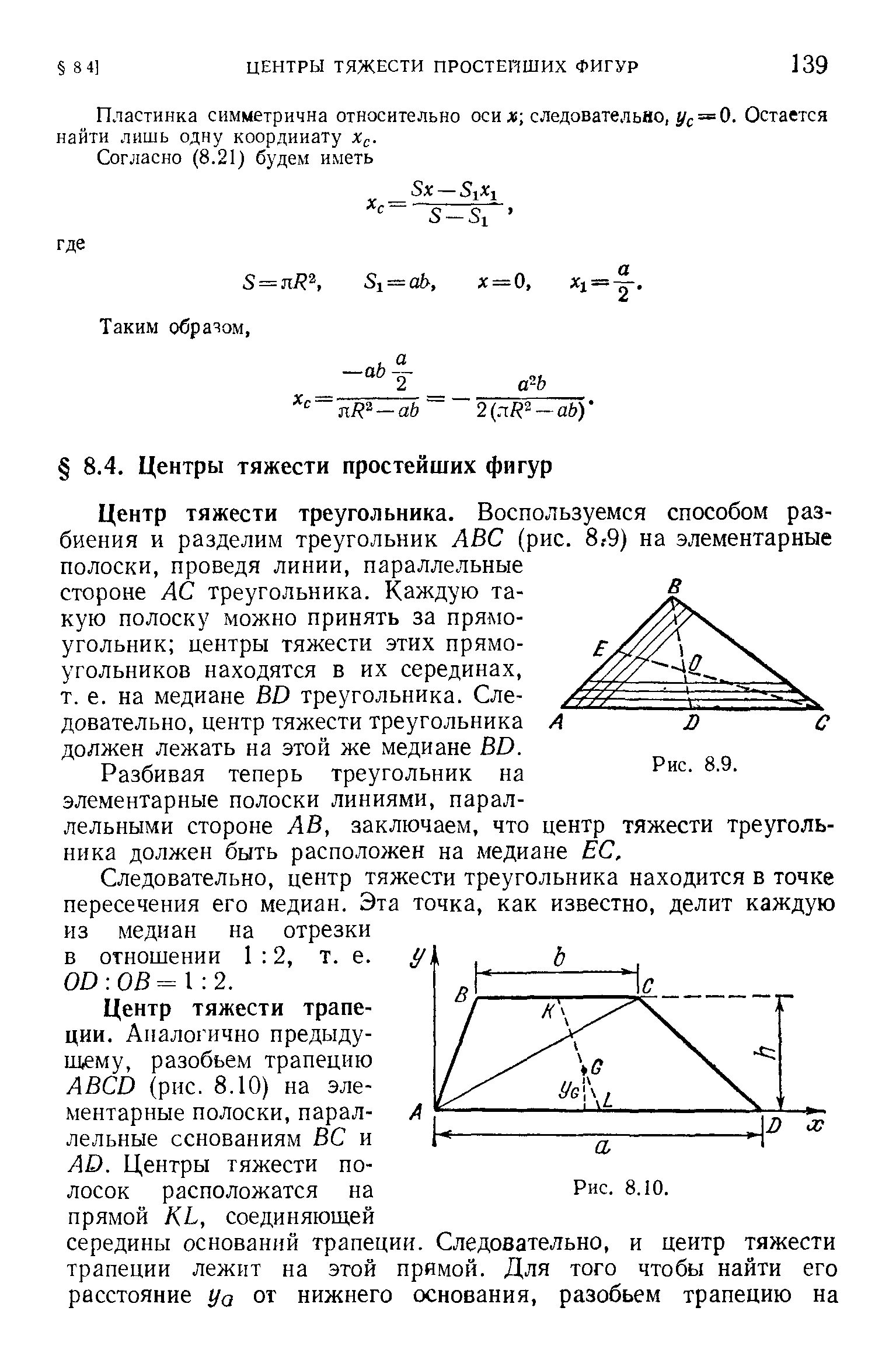 Центр тяжести треугольника. Воспользуемся способом разбиения и разделим треугольник АВС (рис. 8.-9) на элементарные полоски, проведя линии, параллельные стороне АС треугольника. Каждую такую полоску можно принять за прямоугольник центры тяжести этих прямоугольников находятся в их серединах, т. е. на медиане ВО треугольника. Следовательно, центр тяжести треугольника должен лежать на этой же медиане ВО.
