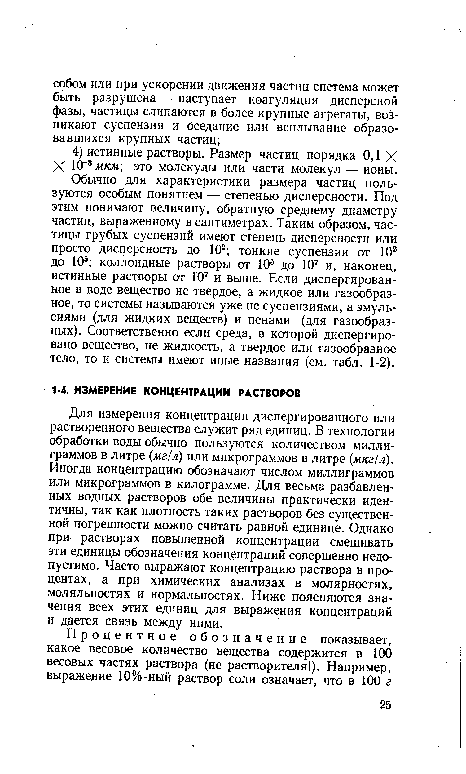 Для измерения концентрации диспергированного или растворенного вещества служит ряд единиц. В технологии обработки воды обычно пользуются количеством миллиграммов в литре мг л) или микрограммов в литре мкг л). Иногда концентрацию обозначают числом миллиграммов или микрограммов в килограмме. Для весьма разбавленных водных растворов обе величины практически идентичны, так как плотность таких растворов без существенной погрешности можно считать равной единице. Однако при растворах повышенной концентрации смешивать эти единицы обозначения концентраций совершенно недопустимо. Часто выражают концентрацию раствора в процентах, а при химических анализах в молярностях, моляльностях и нормальностях. Ниже поясняются значения всех этих единиц для выражения концентраций и дается связь между ними.
