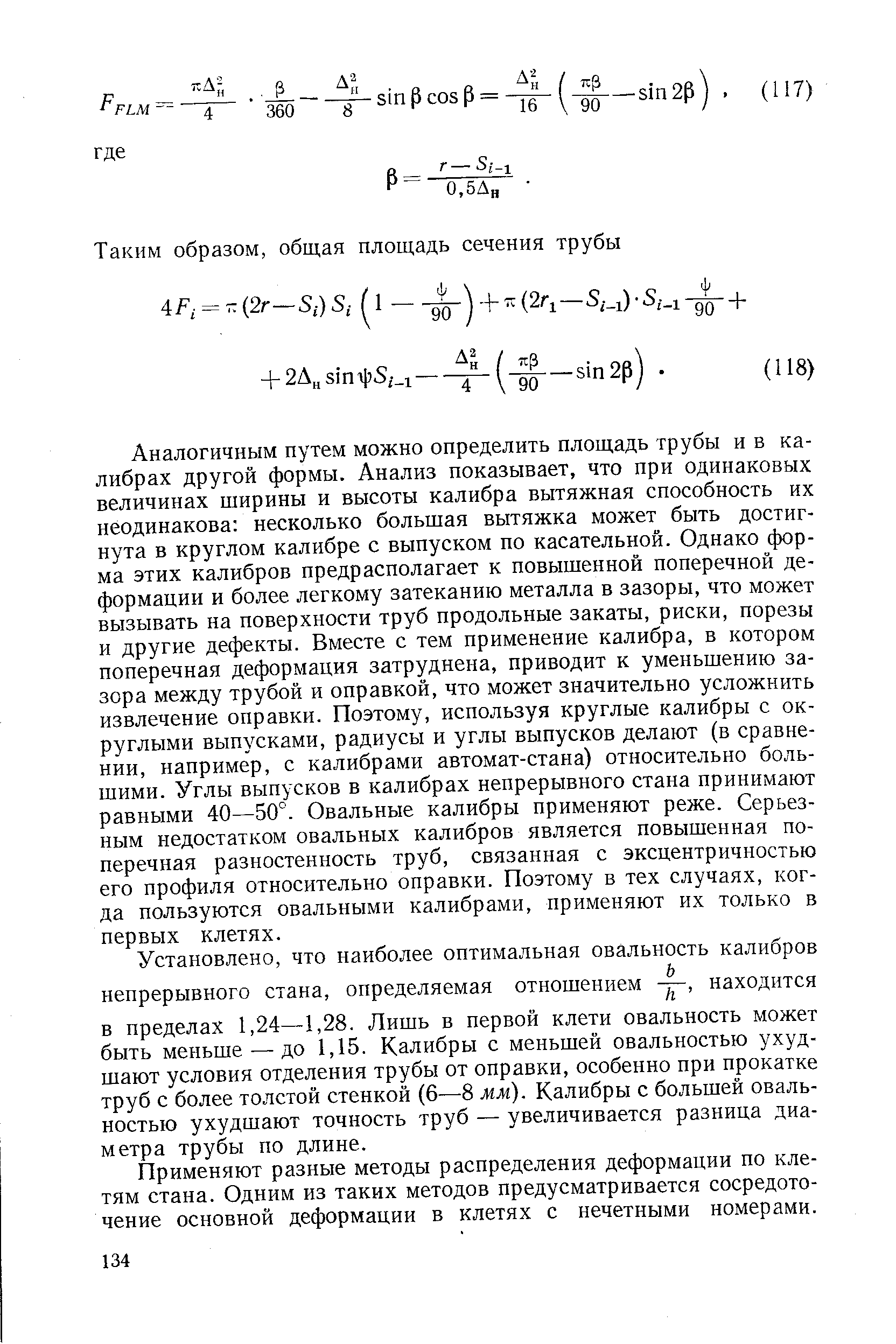 Аналогичным путем можно определить площадь трубы и в калибрах другой формы. Анализ показывает, что при одинаковых величинах ширины и высоты калибра вытяжная способность их неодинакова несколько большая вытяжка может быть достигнута в круглом калибре с выпуском по касательной. Однако форма этих калибров предрасполагает к повышенной поперечной деформации и более легкому затеканию металла в зазоры, что может вызывать на поверхности труб продольные закаты, риски, порезы и другие дефекты. Вместе с тем применение калибра, в котором поперечная деформация затруднена, приводит к уменьшению зазора между трубой и оправкой, что может значительно усложнить извлечение оправки. Поэтому, используя круглые калибры с округлыми выпусками, радиусы и углы выпусков делают (в сравнении, например, с калибрами автомат-стана) относительно большими. Углы выпусков в калибрах непрерывного стапа принимают равными 40—50°. Овальные калибры применяют реже. Серьезным недостатком овальных калибров является повышенная поперечная разностенность труб, связанная с эксцентричностью его профиля относительно оправки. Поэтому в тех случаях, когда пользуются овальными калибрами, применяют их только в первых клетях.
