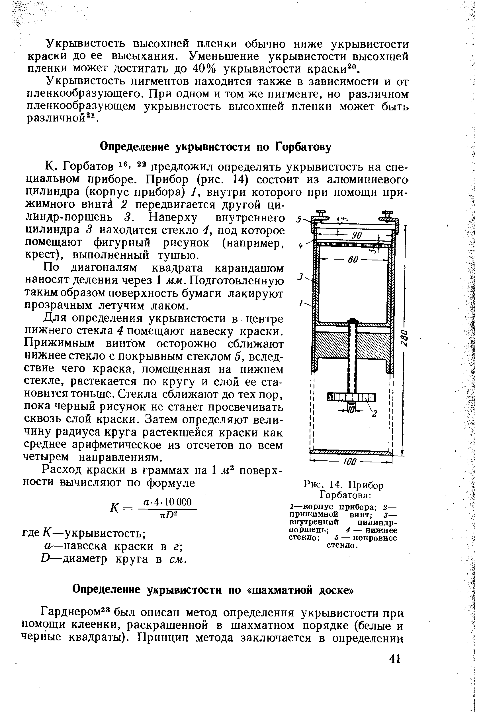 Горбатов предложил определять укрывистость на специальном приборе. Прибор (рис. 14) состоит из алюминиевого цилиндра (корпус прибора) 1, внутри которого при помощи прижимного винтг 2 передвигается другой цилиндр-поршень 3. Наверху внутреннего цилиндра 3 находится стекло 4, под которое помещают фигурный рисунок (например, крест), выполненный тушью.
