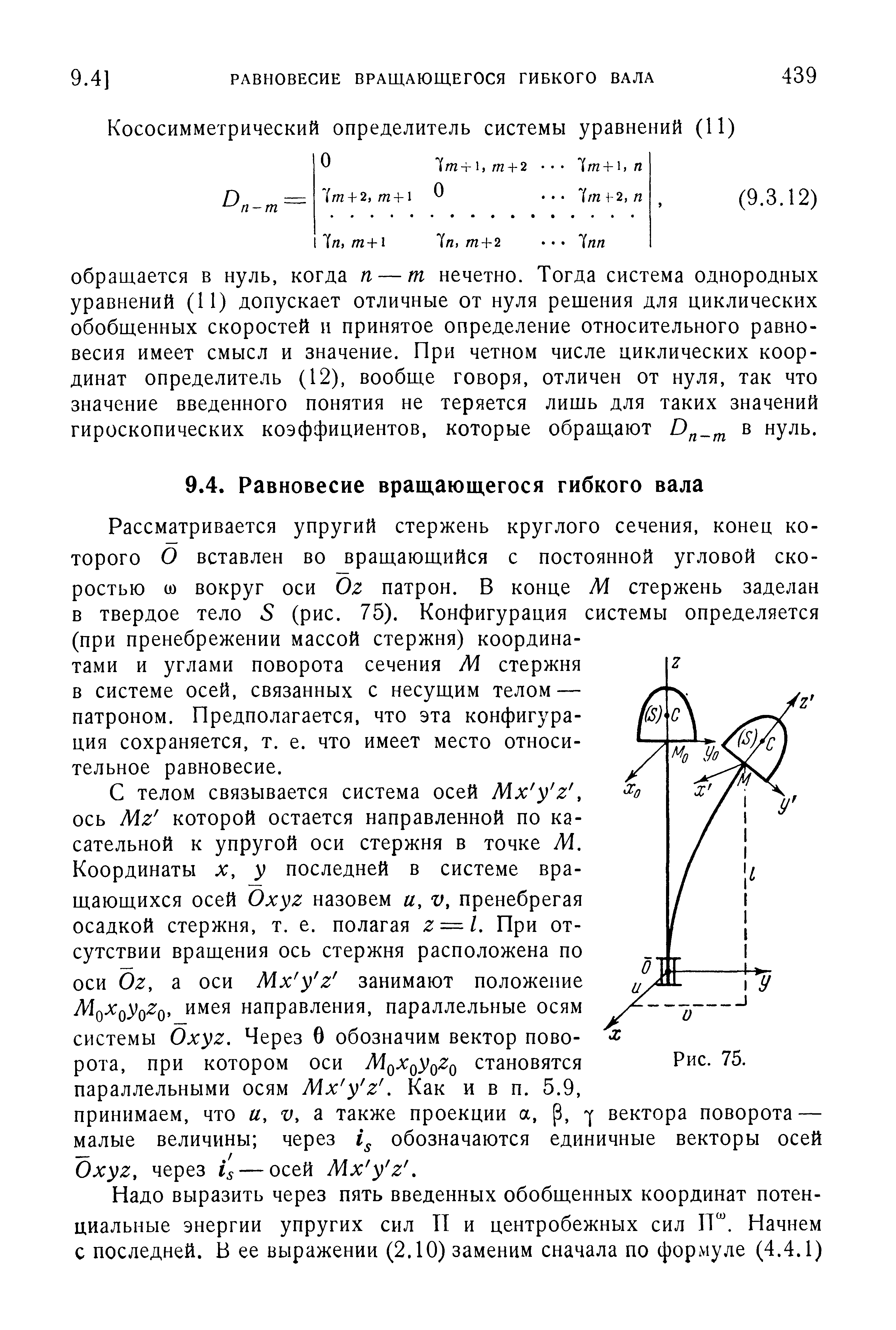 Рассматривается упругий стержень круглого сечения, конец которого О вставлен во вращающийся с постоянной угловой скоростью 0) вокруг оси Ог патрон. В конце М стержень заделан в твердое тело 5 (рис. 75). Конфигурация системы определяется (при пренебрежении массой стержня) координатами и углами поворота сечения М стержня в системе осей, связанных с несущим телом — патроном. Предполагается, что эта конфигурация сохраняется, т. е. что имеет место относительное равновесие.
