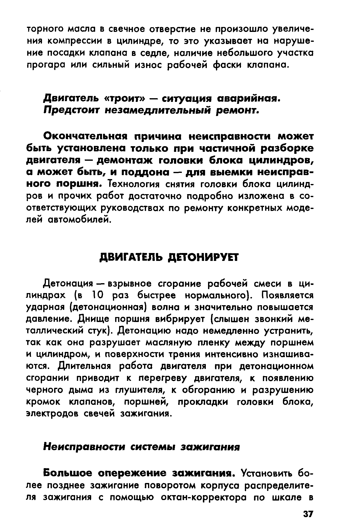 Детонация — взрывное сгорание рабочей смеси в цилиндрах (в 10 роз быстрее нормального). Появляется ударная (детонационная) волна и значительно повышается давление. Днище поршня вибрирует (слышен звонкий металлический стук). Детонацию надо немедленно устранить, ток кок оно разрушает масляную пленку между поршнем и цилиндром, и поверхности трения интенсивно изнашиваются. Длительная робота двигателя при детонационном сгорании приводит к перегреву двигателя, к появлению черного дыма из глушителя, к обгоранию и разрушению кромок клапанов, поршней, прокладки головки блока, электродов свечей зажигания.
