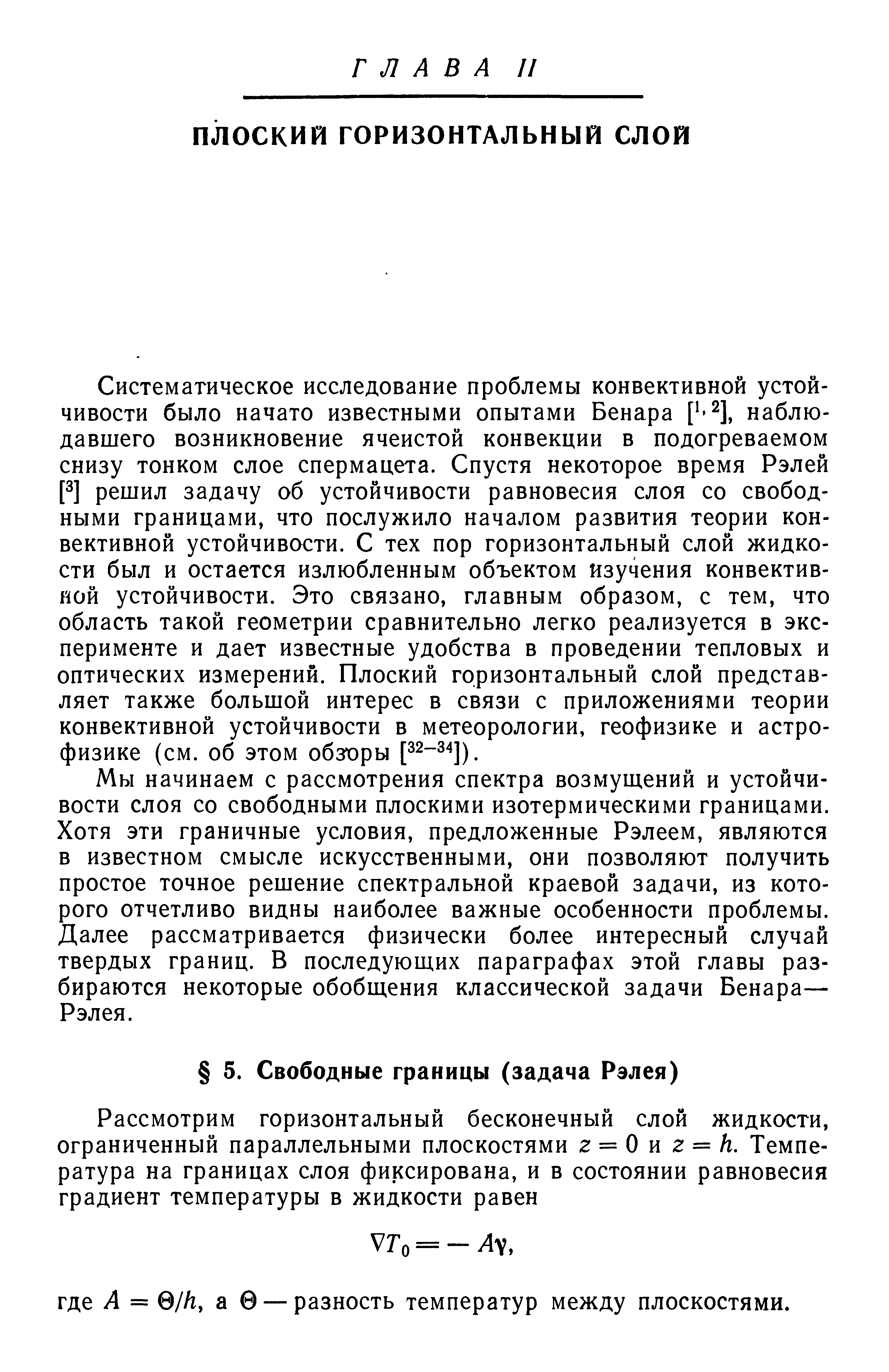 Мы начинаем с рассмотрения спектра возмущений и устойчивости слоя со свободными плоскими изотермическими границами. Хотя эти граничные условия, предложенные Рэлеем, являются в известном смысле искусственными, они позволяют получить простое точное решение спектральной краевой задачи, из которого отчетливо видны наиболее важные особенности проблемы. Далее рассматривается физически более интересный случай твердых границ. В последующих параграфах этой главы разбираются некоторые обобщения классической задачи Бенара— Рэлея.
