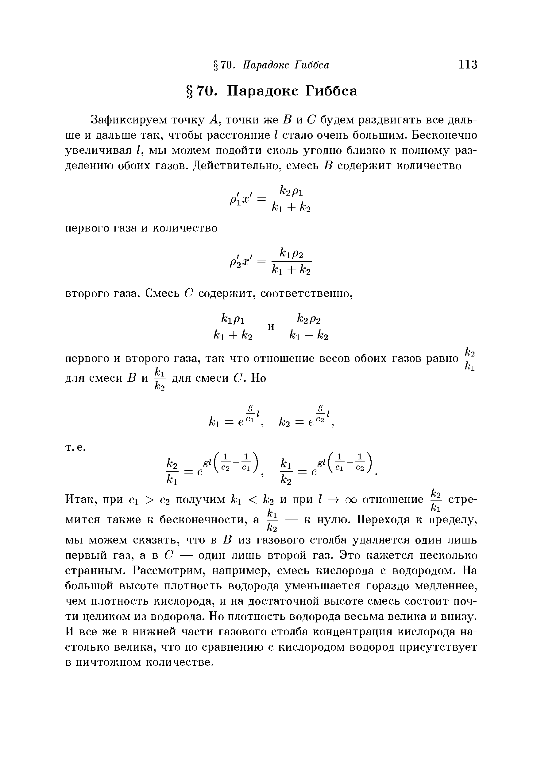МЫ можем сказать, что в В из газового столба удаляется один лишь первый газ, а в С — один лишь второй газ. Это кажется несколько странным. Рассмотрим, например, смесь кислорода с водородом. На большой высоте плотность водорода уменьшается гораздо медленнее, чем плотность кислорода, и на достаточной высоте смесь состоит почти целиком из водорода. Но плотность водорода весьма велика и внизу. Н все же в нижней части газового столба концентрация кислорода настолько велика, что по сравнению с кислородом водород присутствует в ничтожном количестве.
