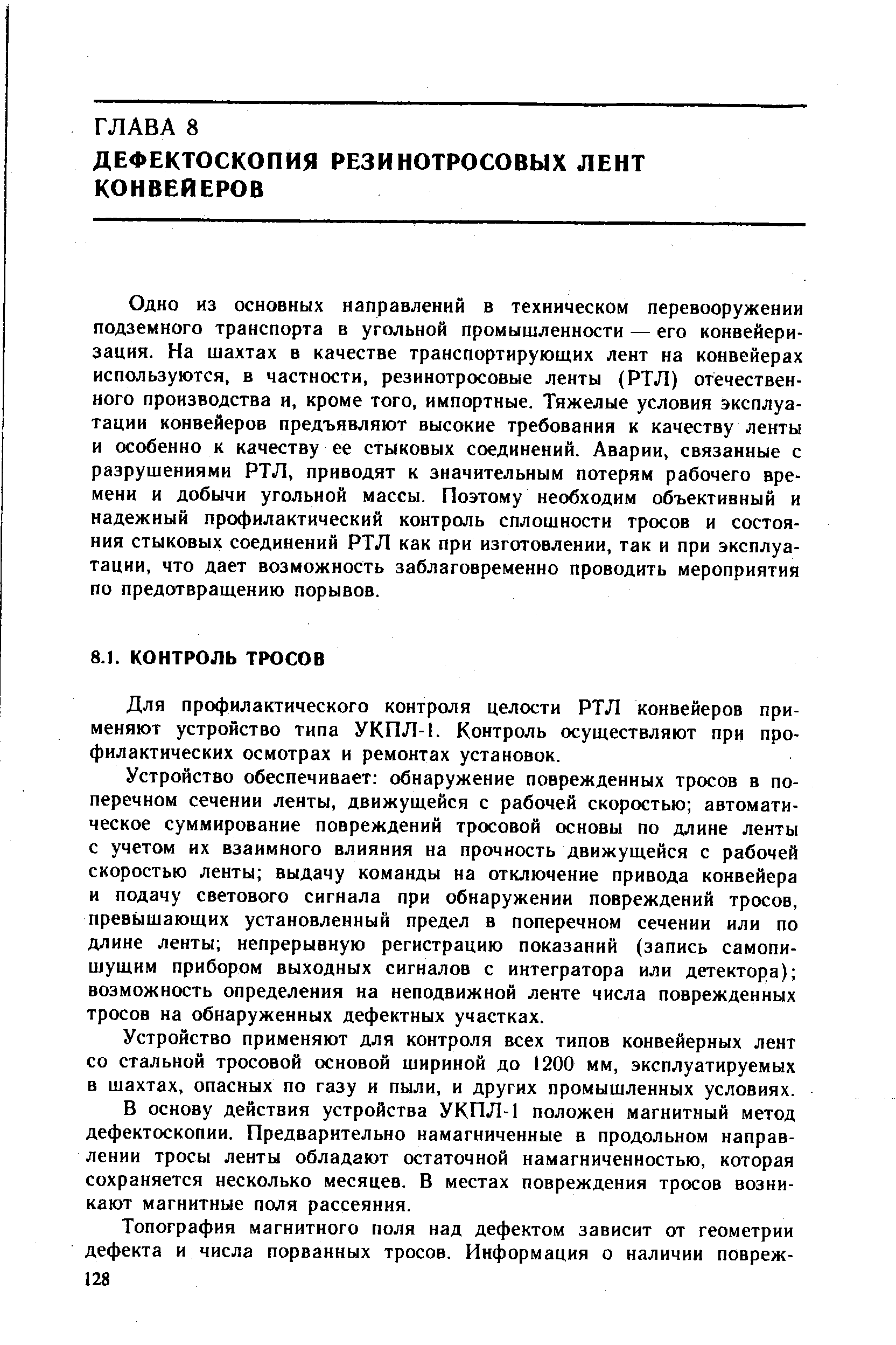 Одно из основных направлений в техническом перевооружении подземного транспорта в угольной промышленности — его конвейеризация. На шахтах в качестве транспортирующих лент на конвейерах используются, в частности, резинотросовые ленты (РТЛ) отечественного производства и, кроме того, импортные. Тяжелые условия эксплуатации конвейеров предъявляют высокие требования к качеству ленты и особенно к качеству ее стыковых соединений. Аварии, связанные с разрушениями РТЛ, приводят к значительным потерям рабочего времени и добычи угольной массы. Поэтому необходим объективный и надежный профилактический контроль сплошности тросов и состояния стыковых соединений РТЛ как при изготовлении, так и при эксплуатации, что дает возможность заблаговременно проводить мероприятия по предотвращению порывов.
