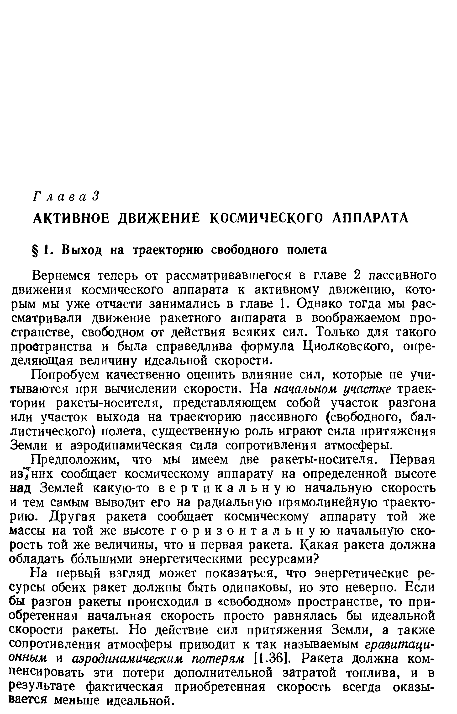 Вернемся теперь от рассматривавшегося в главе 2 пассивного движения космического аппарата к активному движению, кото рым мы уже отчасти занимались в главе 1. Однако тогда мы рассматривали движение ракетного аппарата в воображаемом пространстве, свободном от действия всяких сил. Только для такого проотранства и была справедлива формула Циолковского, определяющая величину идеальной скорости.
