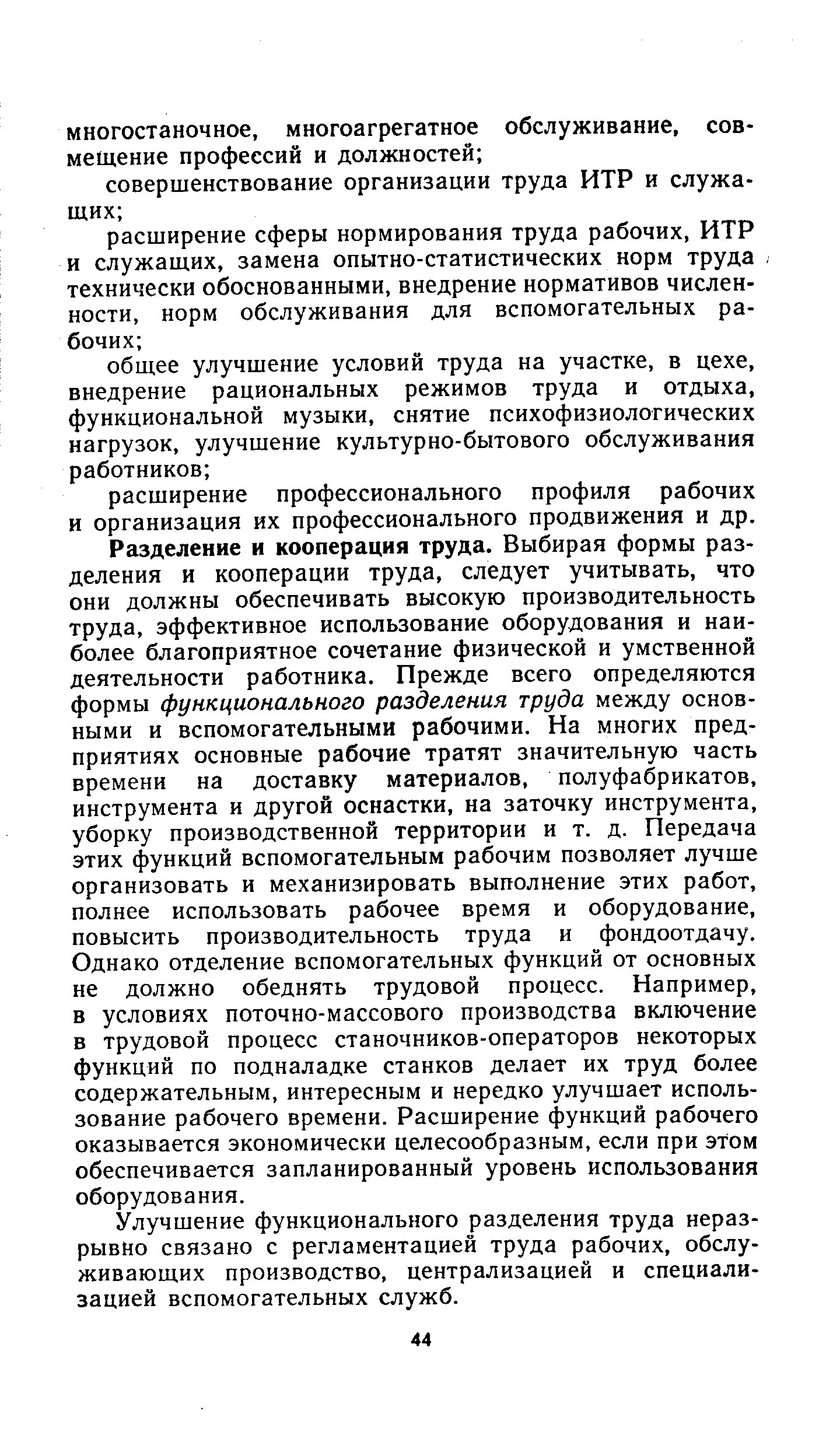 Разделение и кооперация труда. Выбирая формы разделения и кооперации труда, следует учитывать, что они должны обеспечивать высокую производительность труда, эффективное использование оборудования и наиболее благоприятное сочетание физической и умственной деятельности работника. Прежде всего определяются формы функционального разделения труда между основными и вспомогательными рабочими. На многих предприятиях основные рабочие тратят значительную часть времени на доставку материалов, полуфабрикатов, инструмента и другой оснастки, на заточку инструмента, уборку производственной территории и т. д. Передача этих функций вспомогательным рабочим позволяет лучше организовать и механизировать выполнение этих работ, полнее использовать рабочее время и оборудование, повысить производительность труда и фондоотдачу. Однако отделение вспомогательных функций от основных не должно обеднять трудовой процесс. Например, в условиях поточно-массового производства включение в трудовой процесс станочников-операторов некоторых функций по подналадке станков делает их труд более содержательным, интересным и нередко улучшает использование рабочего времени. Расширение функций рабочего оказывается экономически целесообразным, если при этом обеспечивается запланированный уровень использования оборудования.
