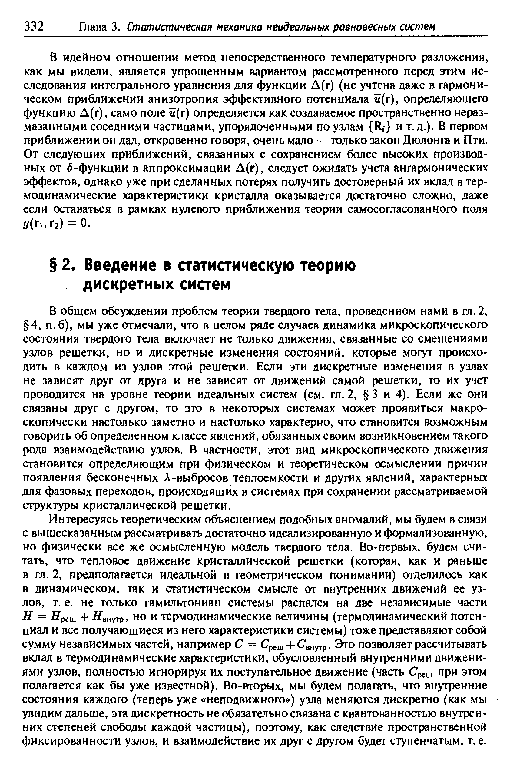 В общем обсуждении проблем теории твердого тела, проведенном нами в гл. 2, 4, п. б), мы уже отмечали, что в целом ряде случаев динамика микроскопического состояния твердого тела включает не только движения, связанные со смешениями узлов решетки, но и дискретные изменения состояний, которые могут происходить в каждом из узлов этой решетки. Если эти дискретные изменения в узлах не зависят друг от друга и не зависят от движений самой решетки, то их учет проводится на уровне теории идеальных систем (см. гл. 2, 3 и 4). Если же они связаны друг с другом, то это в некоторых системах может проявиться макроскопически настолько заметно и настолько характерно, что становится возможным говорить об определенном классе явлений, обязанных своим возникновением такого рода взаимодействию узлов. В частности, этот вид микроскопического движения становится определяющим при физическом и теоретическом осмыслении причин появления бесконечных А-выбросов теплоемкости и других явлений, характерных для фазовых переходов, происходящих в системах при сохранении рассматриваемой структуры кристаллической решетки.
