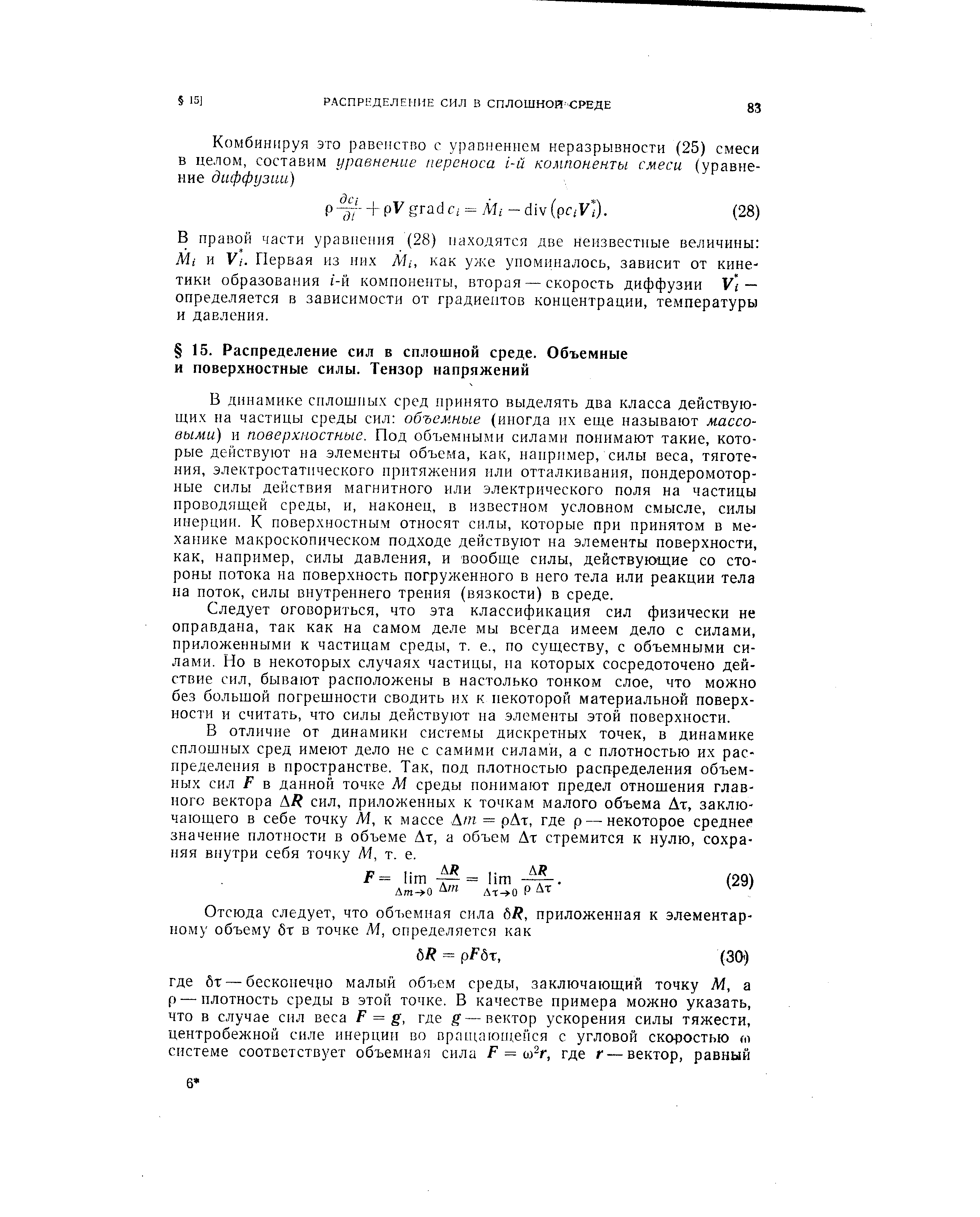 В динамике сплошных сред принято выделять два класса действующих на частицы среды сил объемные (иногда нх еще называют массовыми) и поверхностные. Под объемными силами понимают такие, которые действуют на элементы объема, как, наирнмер, силы веса, тяготения, электростатического притяжения или отталкивания, пондеромотор-ные силы действия магнитного или электрического поля на частицы проводящей среды, и, наконец, в известном условном смысле, силы инерции. К поверхностным относят силы, которые при принятом в механике макроскопическом подходе действуют на элементы поверхности, как, например, силы давления, и вообще силы, действующие со стороны потока на поверхность погруженного в него тела или реакции тела на поток, силы внутреннего трения (вязкости) в среде.
