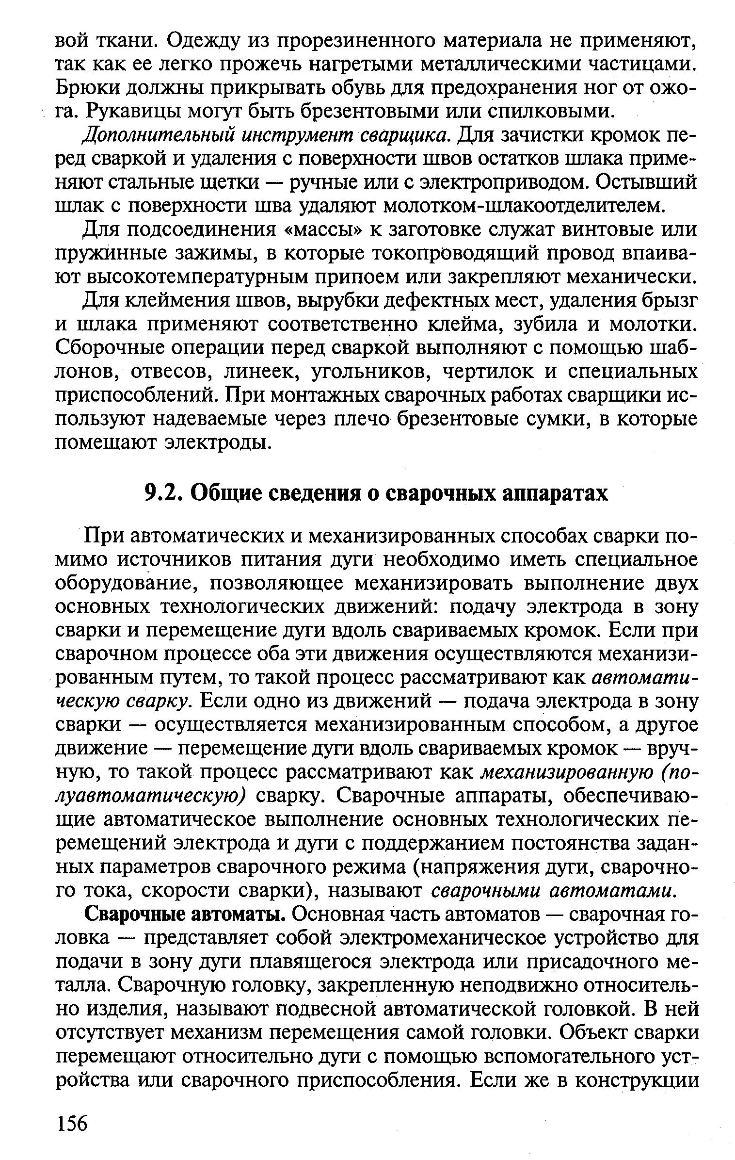 При автоматических и механизированных способах сварки помимо источников питания дуги необходимо иметь специальное оборудование, позволяющее механизировать выполнение двух основных технологических движений подачу электрода в зону сварки и перемещение дуги вдоль свариваемых кромок. Если при сварочном процессе оба эти движения осуществляются механизированным путем, то такой процесс рассматривают как автоматическую сварку. Если одно из движений — подача электрода в зону сварки — осуществляется механизированным способом, а другое движение — перемещение дуги вдоль свариваемых кромок — вручную, то такой процесс рассматривают как механизированную (полуавтоматическую) сварку. Сварочные аппараты, обеспечивающие автоматическое выполнение основных технологических перемещений электрода и дуги с поддержанием постоянства заданных параметров сварочного режима (напряжения дуги, сварочного тока, скорости сварки), называют сварочными автоматами.
