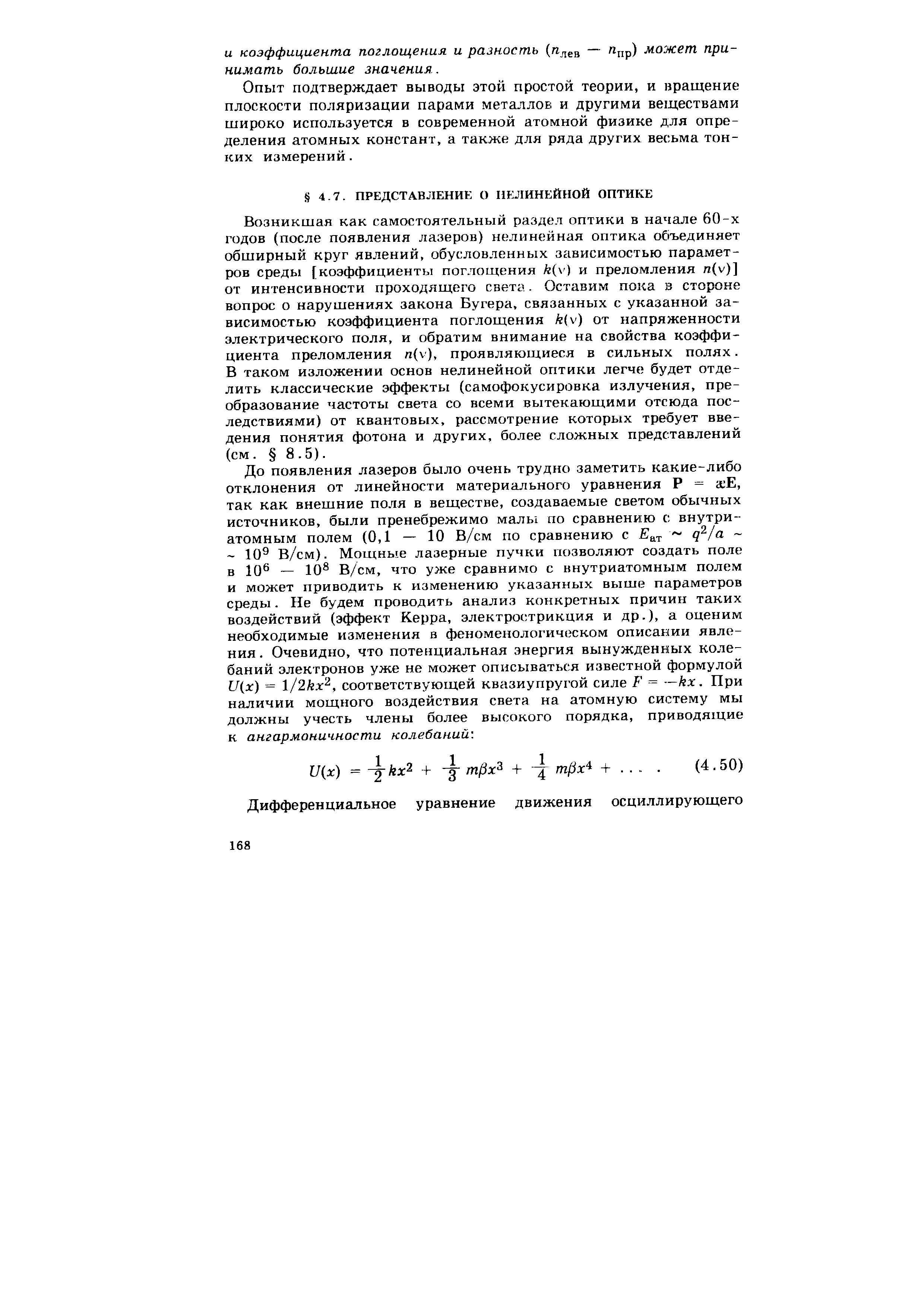 Возникшая как самостоятельный раздел оптики в начале 60-х годов (после появления лазеров) нелинейная оптика объединяет обширный круг явлений, обусловленных зависимостью параметров среды [коэффициенты поглощения k(v) и преломления n(v)] от интенсивности проходящего света. Оставим пока в стороне вопрос о нарушениях закона Бугера, связанных с у1сазанной зависимостью коэффициента поглощения k v) от напряженности электрического поля, и обратим внимание на свойства коэффициента преломления n(v), проявляющиеся в сильных полях. В таком изложении основ нелинейной оптики легче будет отделить классические эффекты (самофокусировка излучения, преобразование частоты света со всеми вытекающими отсюда последствиями) от квантовых, рассмотрение которых требует введения понятия фотона и других, более сложных представлений (см. 8.5).
