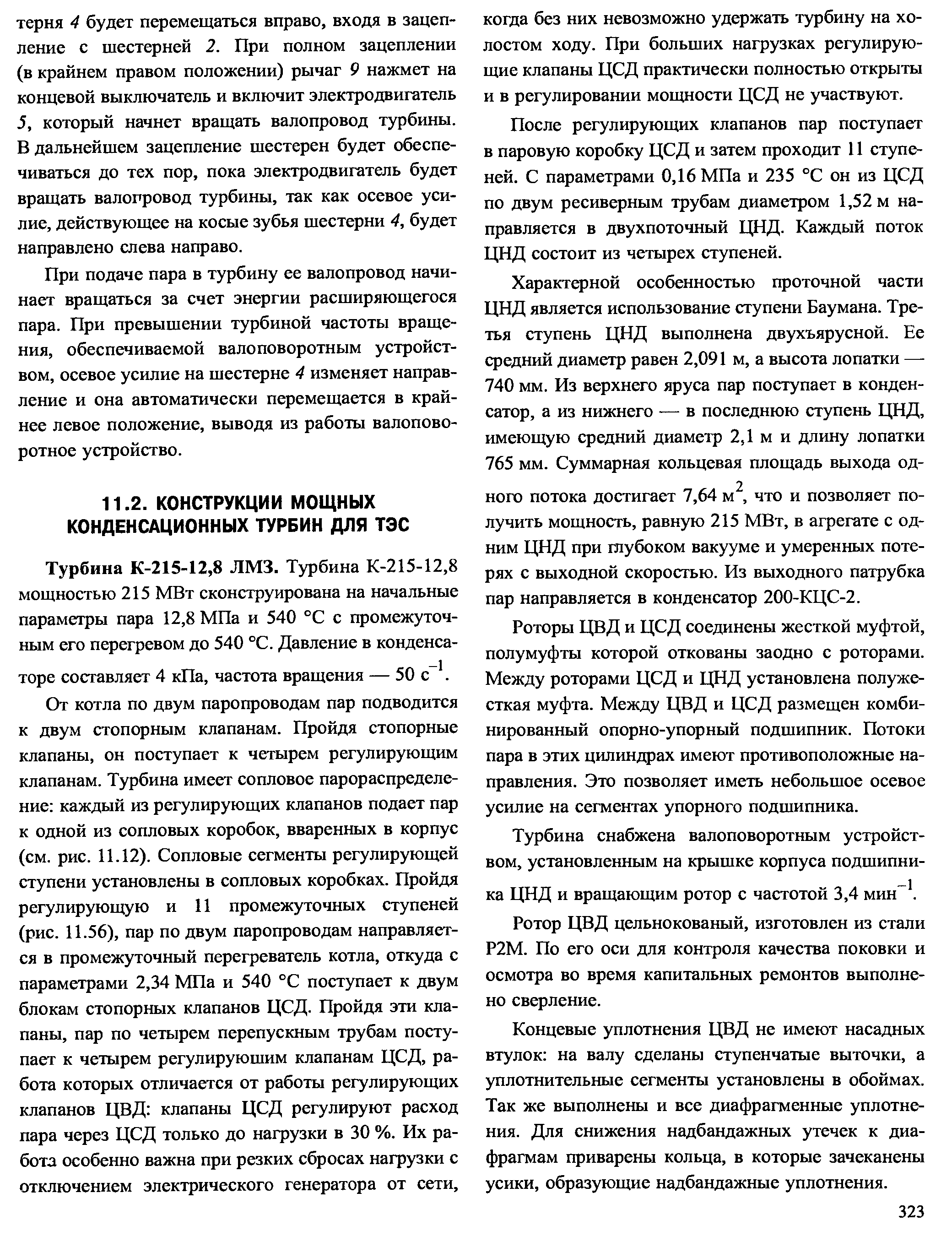 От котла по двум паропроводам пар подводится к двум стопорным клапанам. Пройдя стопорные клапаны, он поступает к четырем регулирующим клапанам. Турбина имеет сопловое парораспределение каждый из регулирующих клапанов подает пар к одной из сопловых коробок, вваренных в корпус (см. рис. 11.12). Сопловые сегменты регулирующей ступени установлены в сопловых коробках. Пройдя регулирующую и И промежуточных ступеней (рис. 11.56), пар по двум паропроводам направляется в промежуточный перегреватель котла, откуда с параметрами 2,34 МПа и 540 °С поступает к двум блокам стопорных клапанов ЦСД. Пройдя эти клапаны, пар по четырем перепускным трубам поступает к четырем регулирующим клапанам ЦСД, работа которых отличается от работы регулирующих клапанов ЦВД клапаны ЦСД регулируют расход пара через ЦСД только до нагрузки в 30 %. Их работа особенно важна при резких сбросах нагрузки с отключением электрического генератора от сети.
