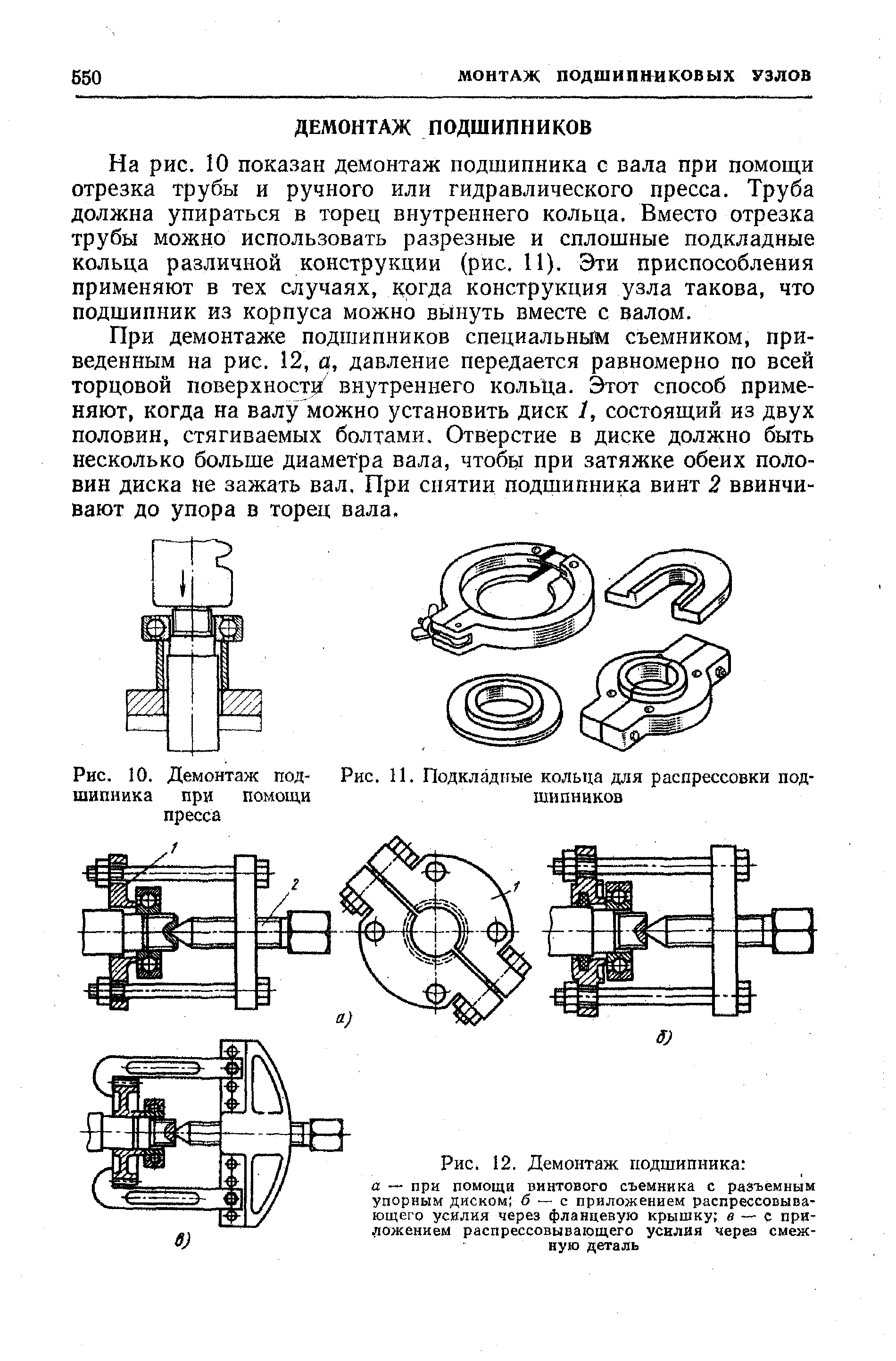 На рис. 10 показан демонтаж подшипника с вала при помощи отрезка трубы и ручного или гидравлического пресса. Труба должна упираться в торец внутреннего кольца. Вместо отрезка трубы можно использовать разрезные и сплошные подкладные кольца различной конструкции (рис. 11). Эти приспособления применяют в тех случаях, когда конструкция узла такова, что подшипник из корпуса можно вынуть вместе с валом.
