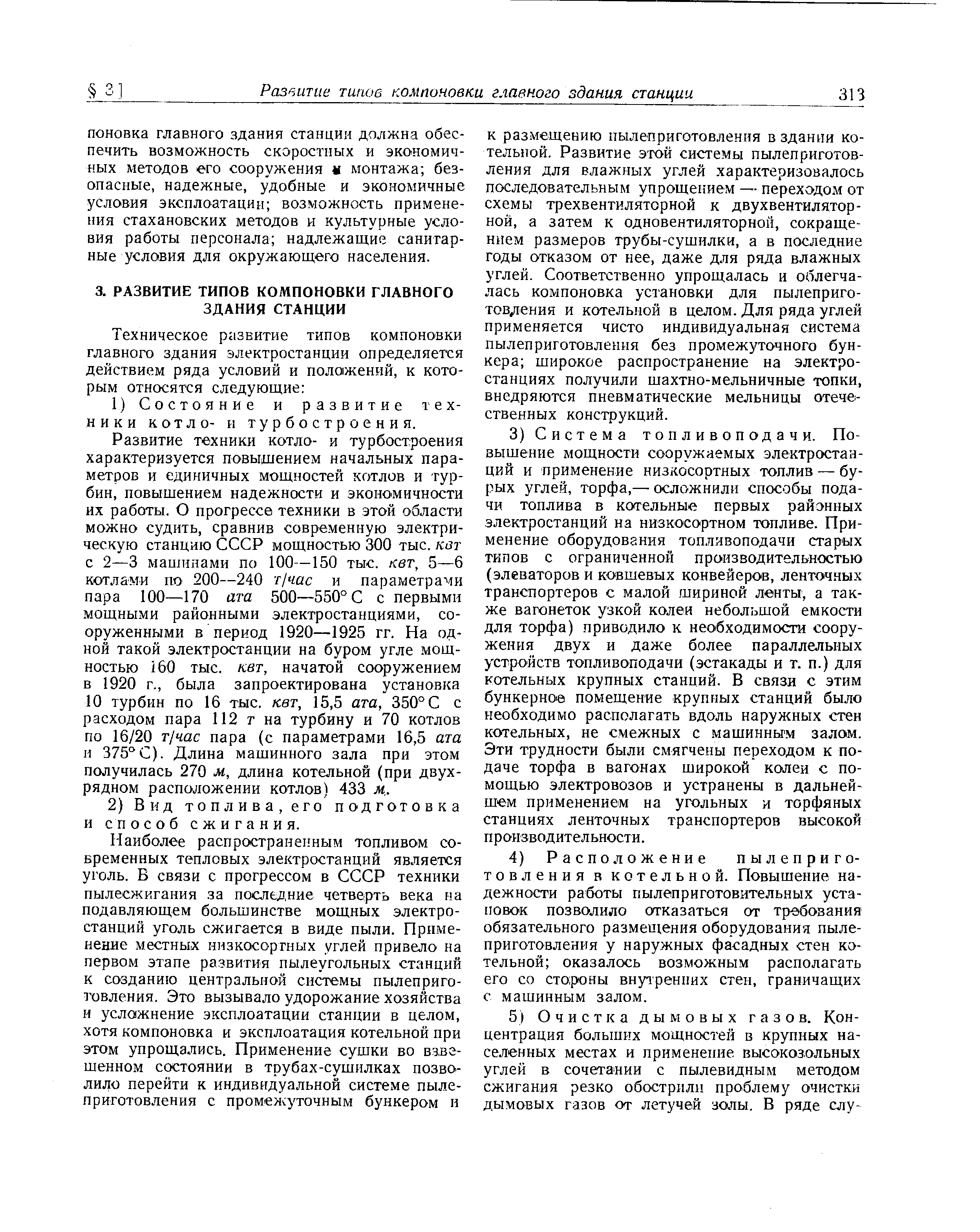 Развитие техники котло- и турбостроения характеризуется повыщением начальных параметров и единичных мощностей котлов и турбин, повышением надежности и экономичности их работы. О прогрессе техники в этой области можно судить, сравнив современную электрическую станцию СССР мощностью 300 тыс. кет с 2—3 MaujniiajMH по 100—150 тыс. кет, 5—6 котлами по 200—240 г час и параметрами пара 100—170 ата 500—550° С с первыми мощными районными электростанциями, сооруженными в период 1920—1925 гг. На одной такой электростанции на буром угле мощностью 160 тыс. кет, начатой сооружением в 1920 г., была запроектирована установка 10 турбин по 16 тыс. кет, 15,5 ата, 350° С с расходом пара 112 г на турбину и 70 котлов по 16/20 т час пара (с параметрами 16,5 ата н 375°С). Длина машинного зала при этом получилась 270 м, длина котельной (при двухрядном расположении котлов) 433 м..
