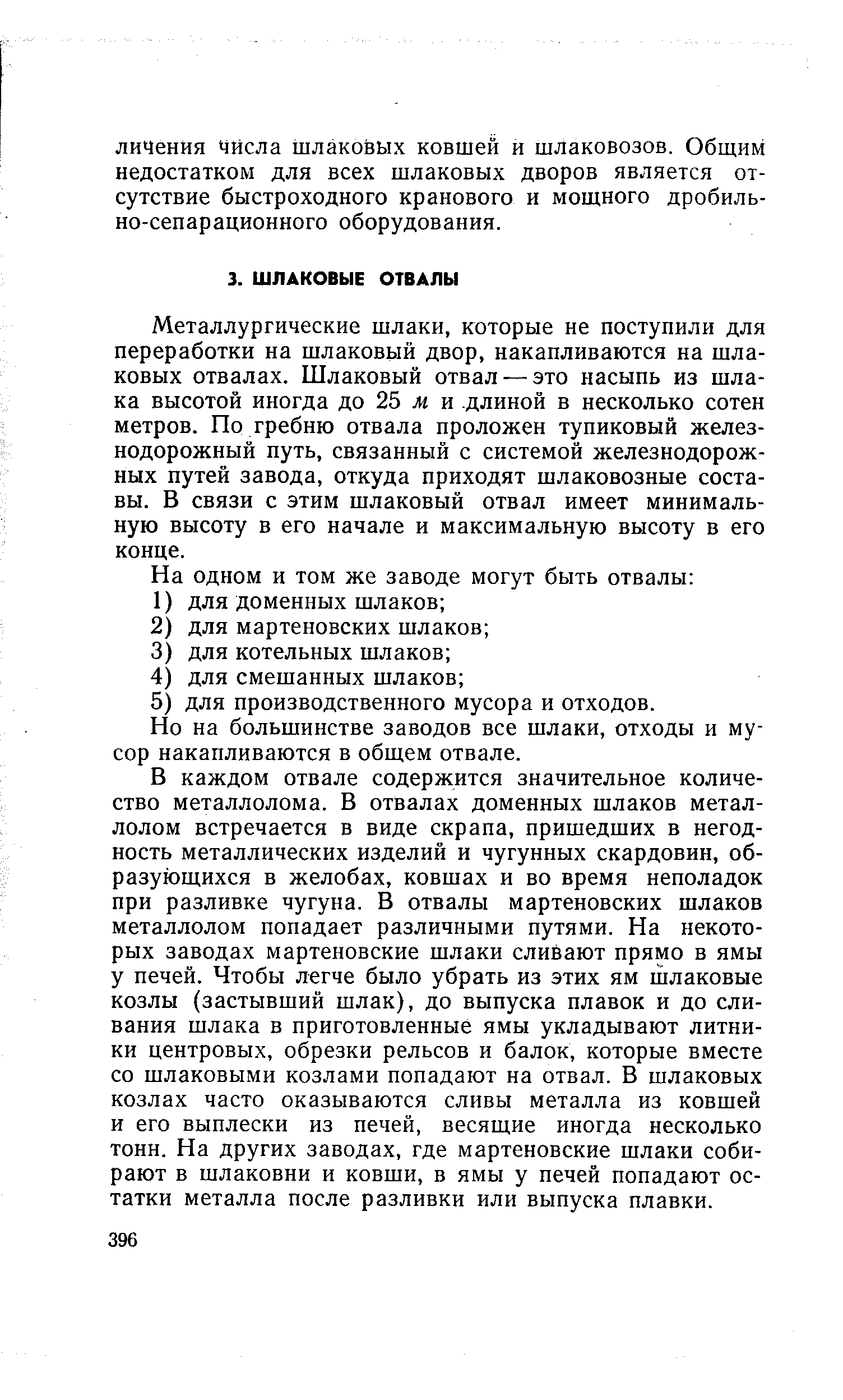 Металлургические шлаки, которые не поступили для переработки на шлаковый двор, накапливаются на шлаковых отвалах. Шлаковый отвал —это насыпь из шлака высотой иногда до 25 ж и длиной в несколько сотен метров. По гребню отвала проложен тупиковый железнодорожный путь, связанный с системой железнодорожных путей завода, откуда приходят шлаковозные составы. В связи с этим шлаковый отвал имеет минимальную высоту в его начале и максимальную высоту в его конце.
