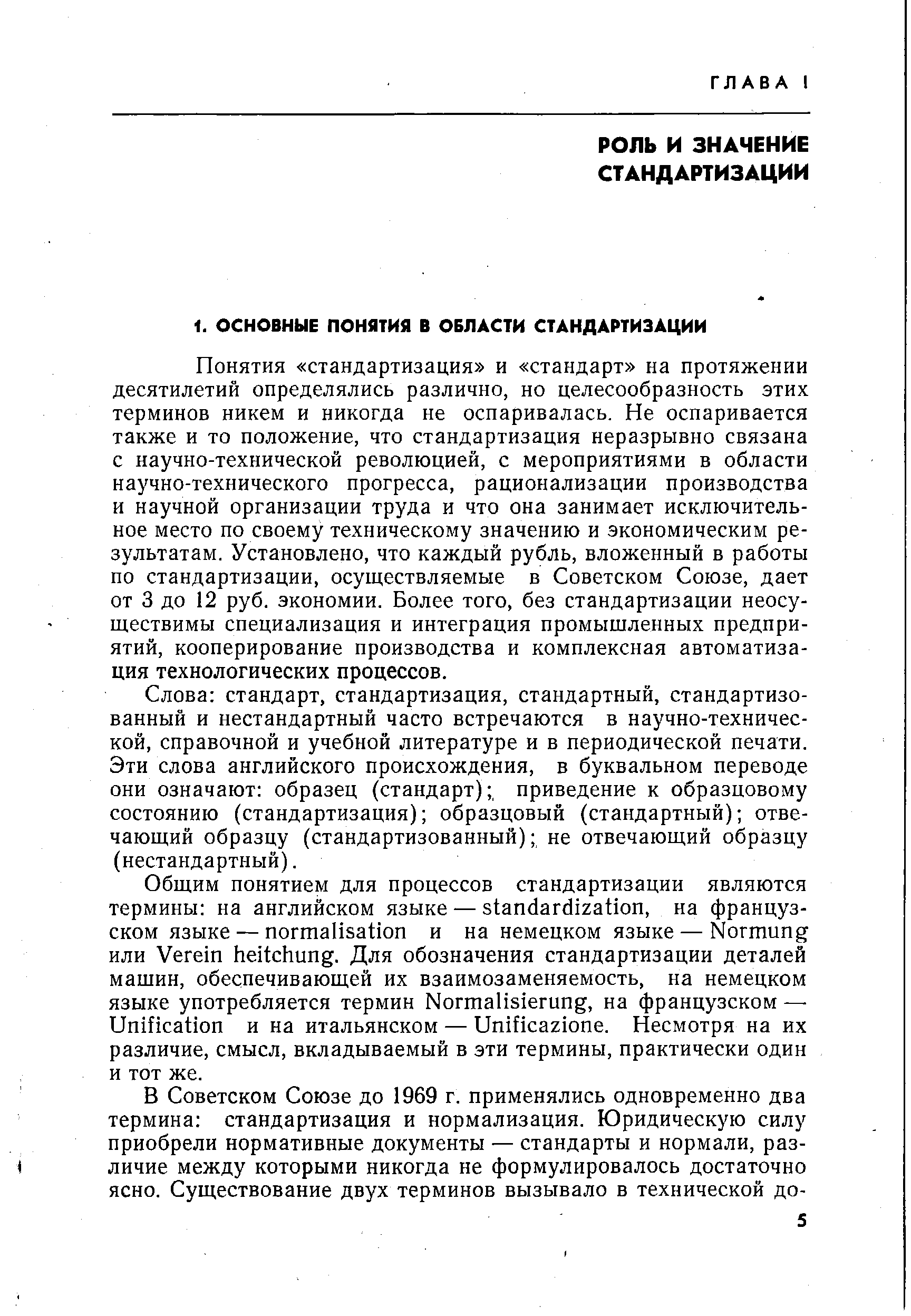 Понятия стандартизация и стандарт на протяжении десятилетий определялись различно, но целесообразность этих терминов никем и никогда не оспаривалась. Не оспаривается также и то положение, что стандартизация неразрывно связана с научно-технической революцией, с мероприятиями в области научно-технического прогресса, рационализации производства и научной организации труда и что она занимает исключительное место по своему техническому значению и экономическим результатам. Установлено, что каждый рубль, вложенный в работы по стандартизации, осуществляемые в Советском Союзе, дает от 3 до 12 руб. экономии. Более того, без стандартизации неосуществимы специализация и интеграция промышленных предприятий, кооперирование производства и комплексная автоматизация технологических процессов.
