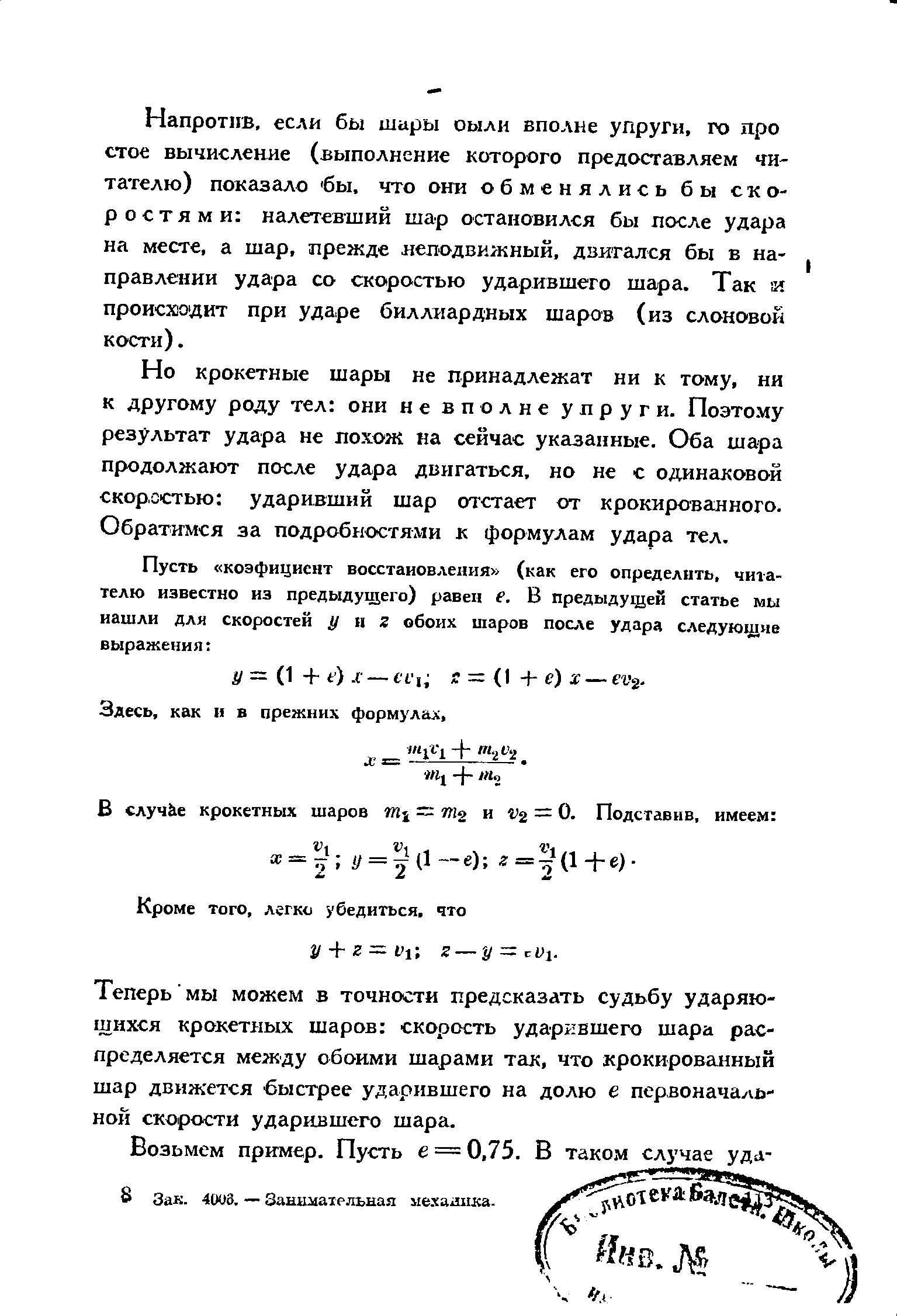 Напротив, если бы ширы оылн вполне упруги, го про стое вычисление (выполнение которого предоставляем читателю) показало бы, что они обменялись бы скоростями налетевший шар остановился бы после удара на месте, а шар, прежде неподвижный, двигался бы в направлении удара со скоростью ударившего шара. Так и происзаодит при ударе биллиардных шаров (из слоновой кости).
