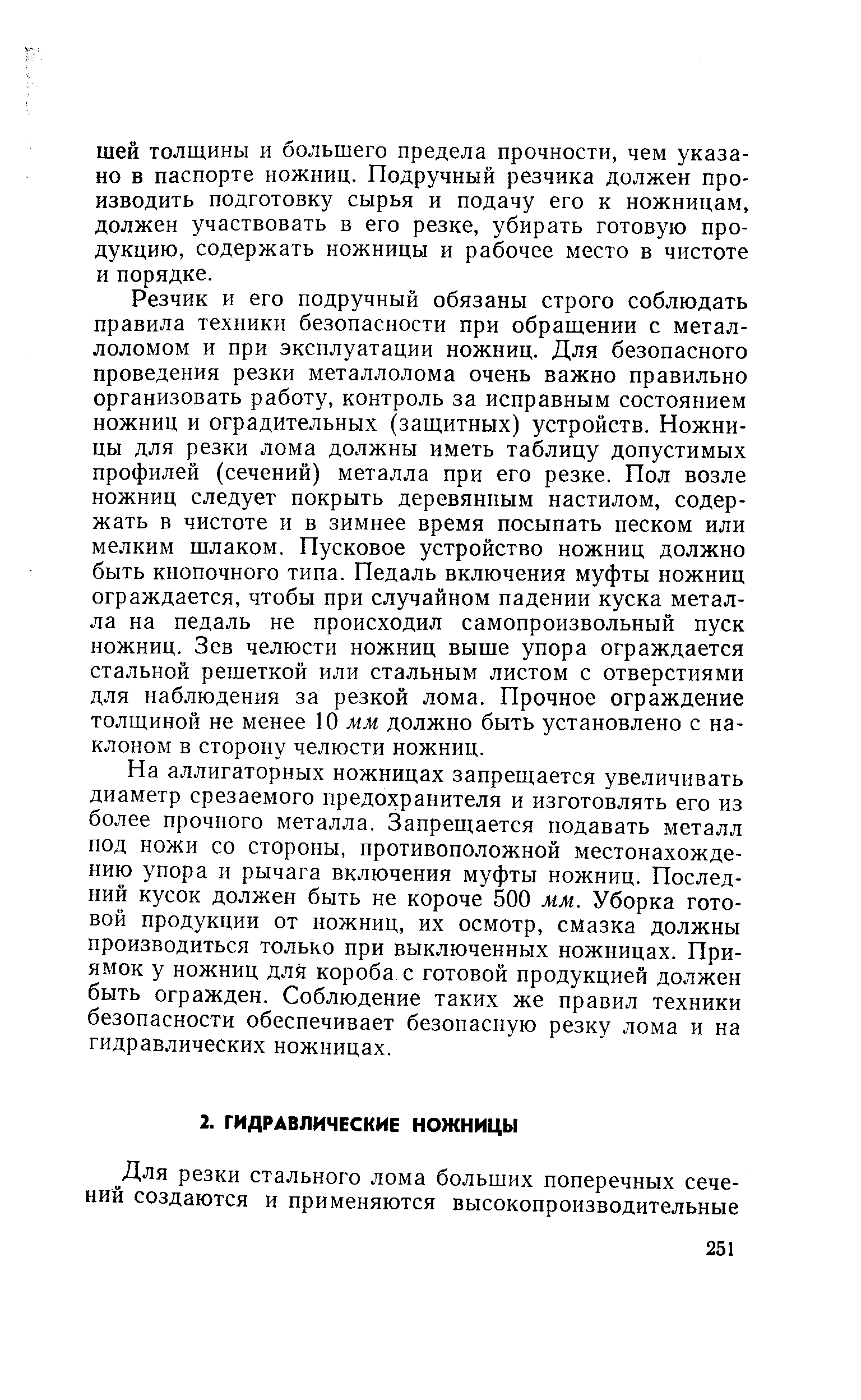 На аллигаторных ножницах запрещается увеличивать диаметр срезаемого предохранителя и изготовлять его из более прочного металла. Запрещается подавать металл под ножи со стороны, противоположной местонахождению упора и рычага включения муфты ножниц. Последний кусок должен быть не короче 500 мм. Уборка готовой продукции от ножниц, их осмотр, смазка должны производиться только при выключенных ножницах. Приямок у ножниц для короба с готовой продукцией должен быть огражден. Соблюдение таких же правил техники безопасности обеспечивает безопасную резку лома и на гидравлических ножницах.
