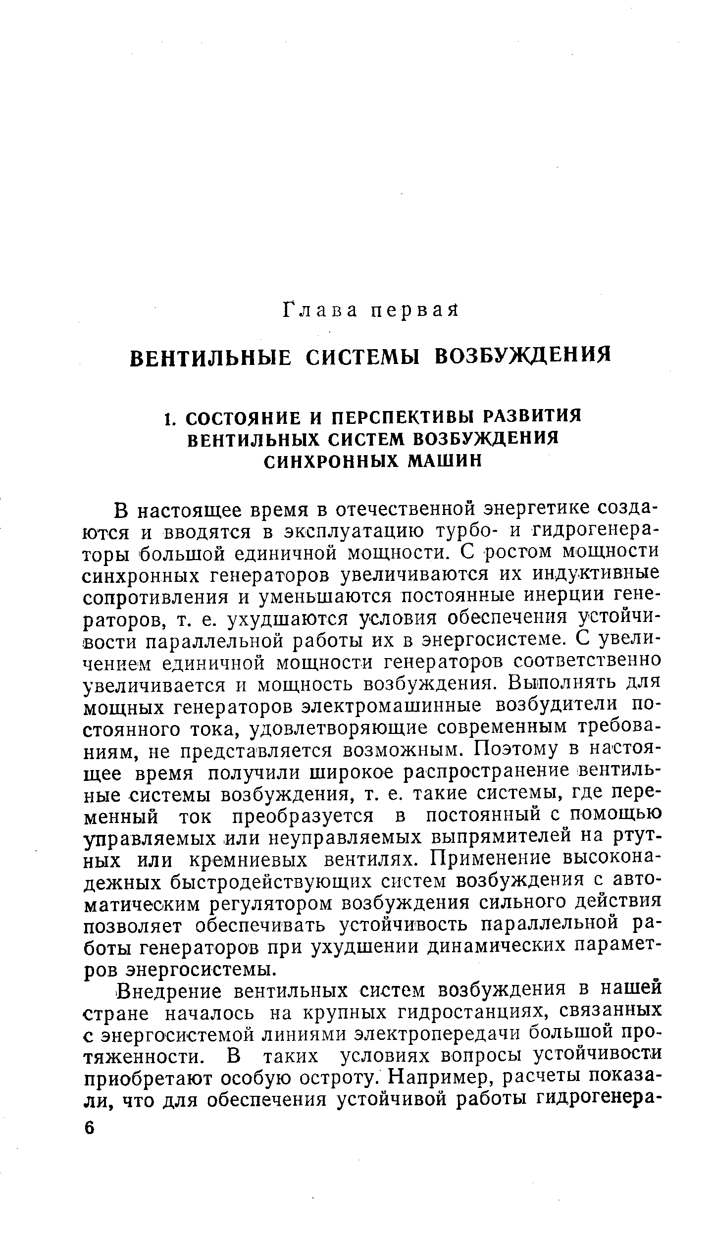 В настоящее время в отечественной энергетике создаются и вводятся в эксплуатацию турбо- и гидрогенераторы большой единичной мощности. С росгом мощности синхронных генераторов увеличиваются их индуктивные сопротивления и уменьшаются постоянные инерции генераторов, т. е. ухудшаются условия обеспечения устойчивости параллельной работы их в энергосистеме. С увеличением единичной мошности генераторов соответственно увеличивается и мощность возбуждения. Выполнять для мощных генераторов электромашинные возбудители постоянного тока, удовлетворяющие современным требованиям, не представляется возможным. Поэтому в настоящее время получили широкое распространение вентильные системы возбуждения, т. е. такие системы, где переменный ток преобразуется в постоянный с помощью управляемых или неуправляемых выпрямителей на ртутных или кремниевых вентилях. Применение высоконадежных быстродействующих систем возбуждения с автоматическим регулятором возбуждения сильного действия позволяет обеспечивать устойчивость параллельной работы генераторов при ухудшении динамических параметров энергосистемы.
