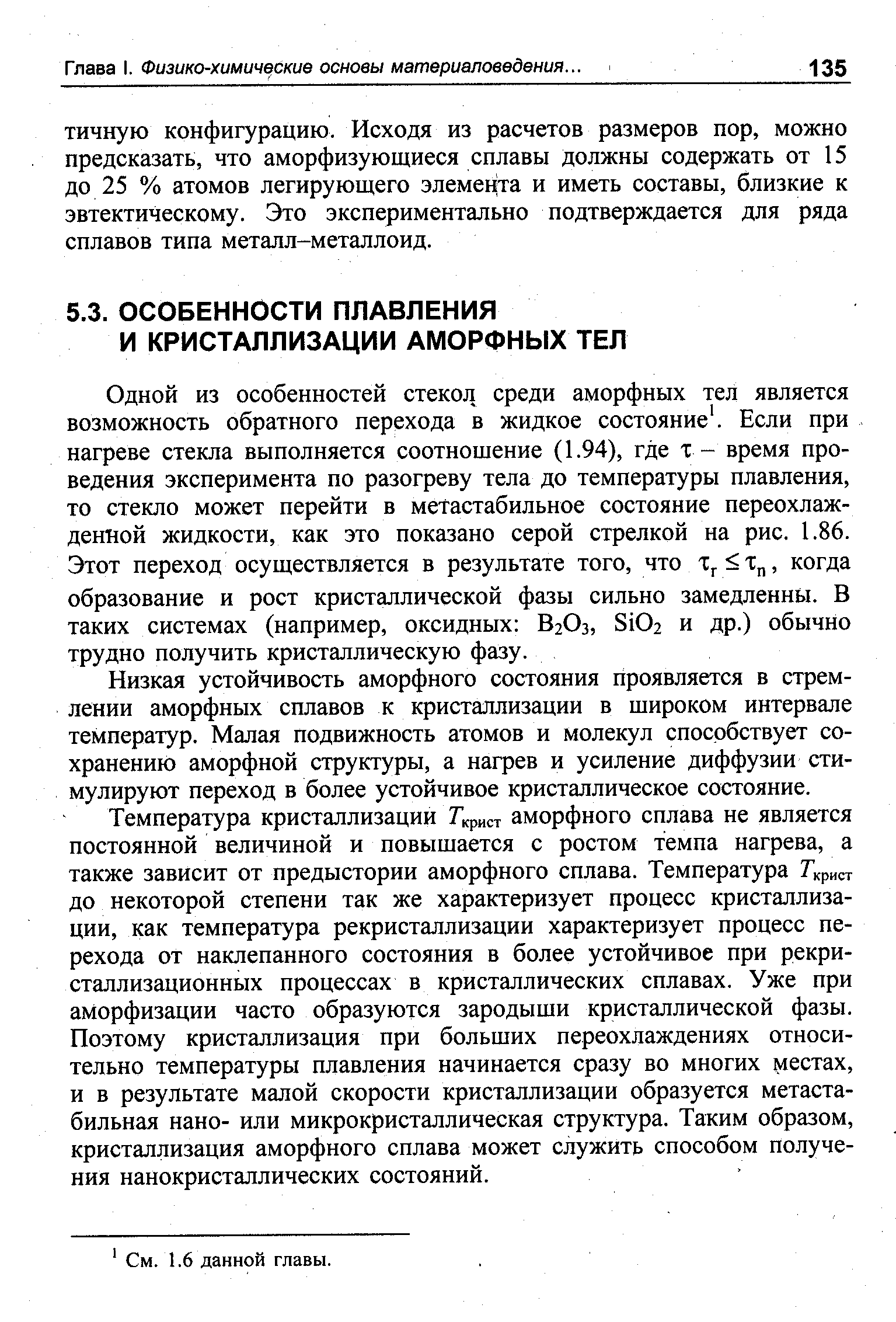 Одной из особенностей стекол среди аморфных тел является возможность обратного перехода в жидкое состояние . Если при нагреве стекла выполняется соотношение (1.94), где т - время проведения эксперимента по разогреву тела до температуры плавления, то стекло может перейти в метастабильное состояние переохлажденной жидкости, как это показано серой стрелкой на рис. 1.86. Этот переход осуществляется в результате того, что х х , когда образование и рост кристаллической фазы сильно замедленны. В таких системах (например, оксидных В2О3, 8102 и др.) обычно трудно получить кристаллическую фазу.
