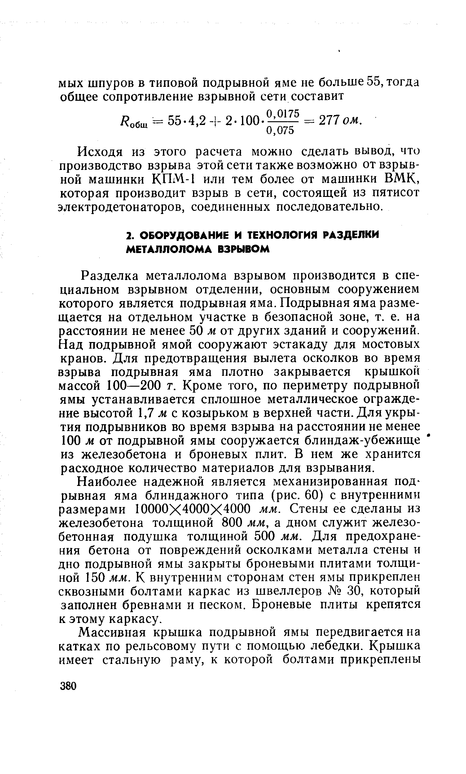 Разделка металлолома взрывом производится в специальном взрывном отделении, основным сооружением которого является подрывная яма. Подрывная яма размещается на отдельном участке в безопасной зоне, т. е. на расстоянии не менее 50 м от других зданий н сооружений. Над подрывной ямой сооружают эстакаду для мостовых кранов. Для предотвращения вылета осколков во время взрыва подрывная яма плотно закрывается крышкой массой 100—200 т. Кроме того, по периметру подрывной ямы устанавливается сплошное металлическое ограждение высотой 1,7 м с козырьком в верхней части. Для укрытия подрывников во время взрыва на расстоянии не менее 100 л от подрывной ямы сооружается блиндаж-убежище из железобетона и броневых плит. В нем же хранится расходное количество материалов для взрывания.
