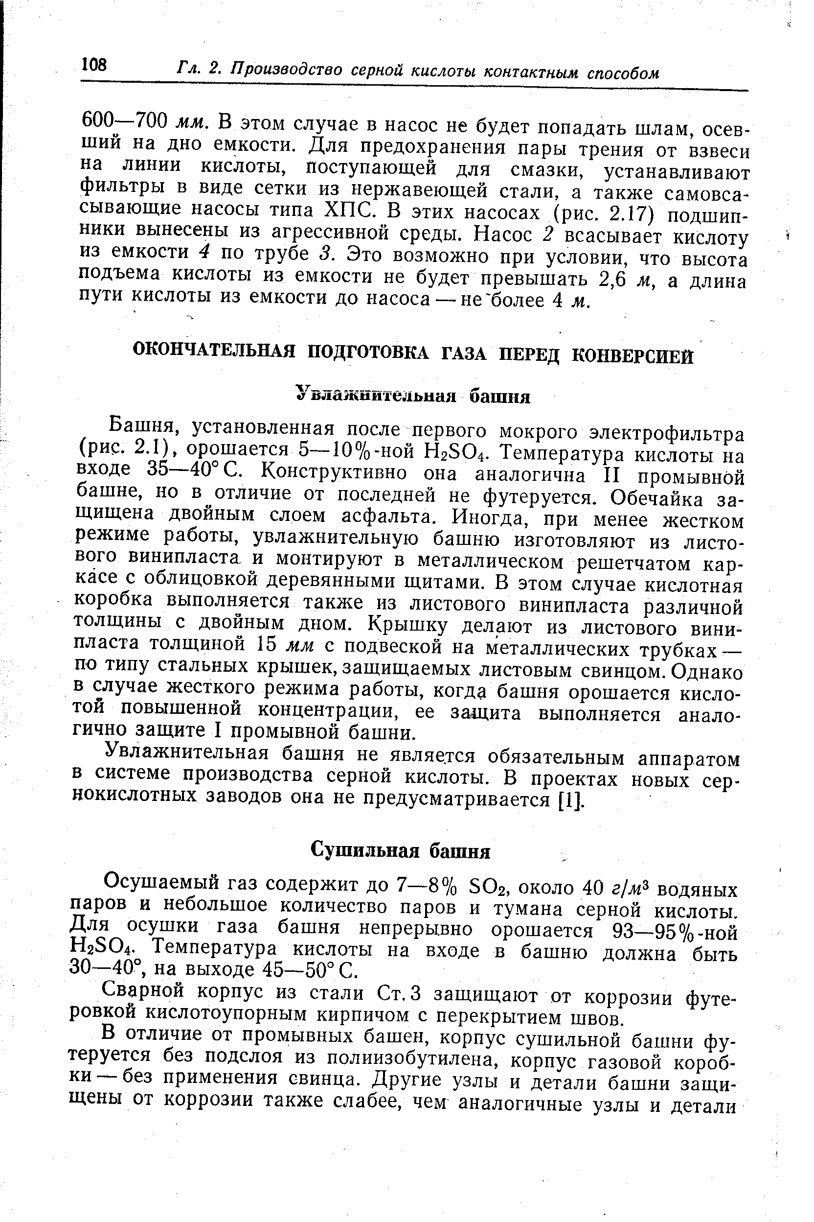 установленная после первого мокрого электрофильтра (рис. 2.1), орошается 5—10%-ной H2SO4. Температура кислоты на входе 35—40° С. Конструктивно она аналогична П промывной башне, но в отличие от последней не футеруется. Обечайка защищена двойным слоем асфальта. Иногда, при менее жестком режиме работы, увлажнительную башню изготовляют из листового винипласта и монтируют в металлическом решетчатом каркасе с облицовкой деревянными щитами. В этом случае кислотная коробка выполняется также из листового винипласта различной толщины с двойным дном. Крышку делают из листового винипласта толщиной 15 мм с подвеской на металлических трубках — по типу стальных крышек, защищаемых листовым свинцом. Однако в случае жесткого режима работы, когда башня орошается кислотой повышенной концентрации, ее защита выполняется аналогично защите I промывной башни.
