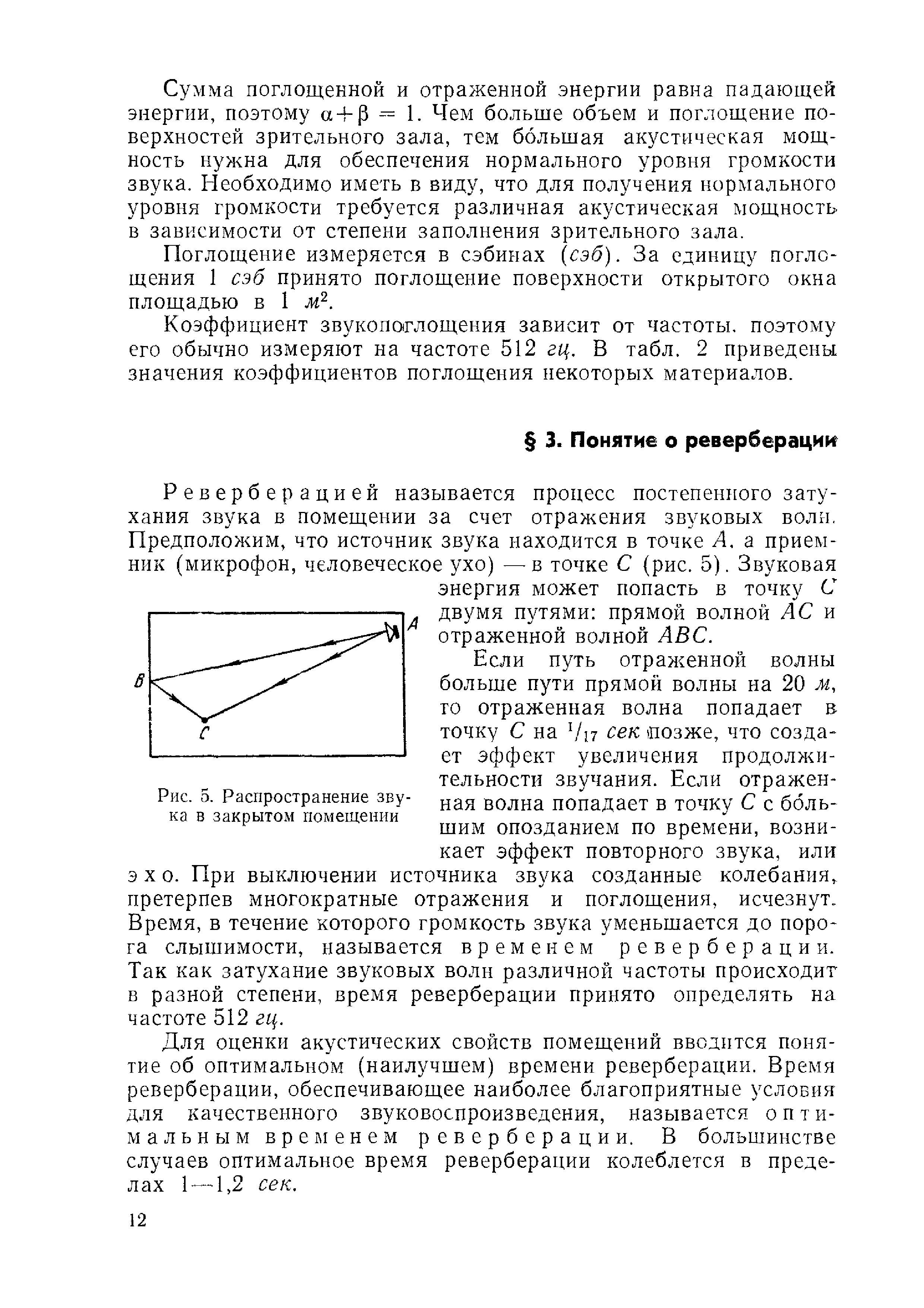 Если путь отраженной волны больше пути прямой волны на 20 м, го отраженная волна попадает в точку С на 1п сек лозже, что созда-ет эффект увеличения продолжительности звучания. Если отраженная волна попадает в точку С с большим опозданием по времени, возникает эффект повторного звука, или эхо. При выключении источника звука созданные колебания претерпев многократные отражения и поглощения, исчезнут. Время, в течение которого громкость звука уменьшается до порога слышимости, называется временем реверберации. Так как затухание звуковых волн различной частоты происходит в разной степени, время реверберации принято определять на частоте 512 гц.
