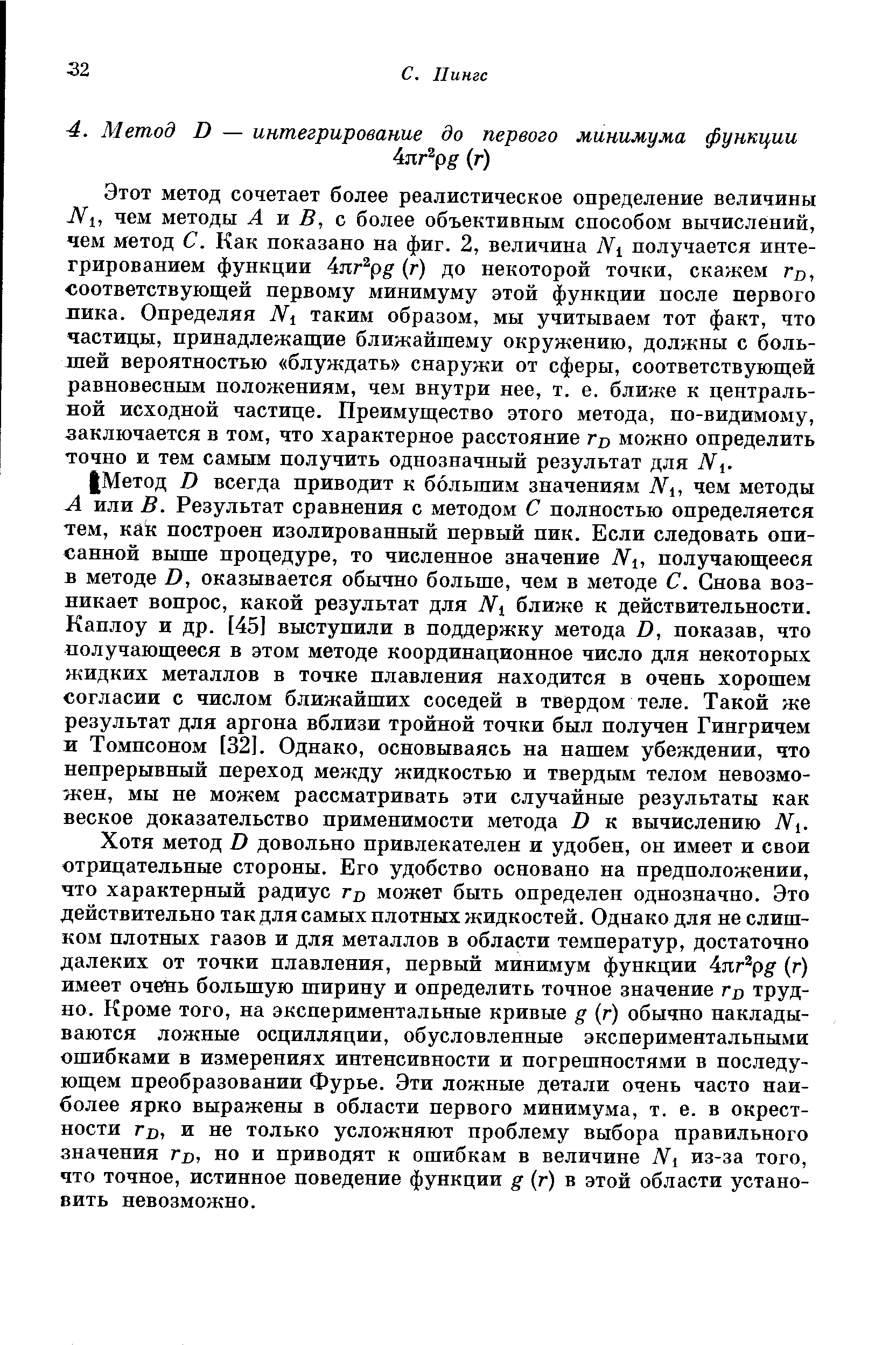 Хотя метод О довольно привлекателен и удобен, он имеет и свои отрицательные стороны. Его удобство основано на предположении, что характерный радиус гд может быть определен однозначно. Это действительно так для самых плотных жидкостей. Однако для не слишком плотных газов и для металлов в области температур, достаточно далеких от точки плавления, первый минимум функции 4лг р (г) имеет очень большую ширину и определить точное значение г о трудно. Кроме того, на экспериментальные кривые д (г) обычно накладываются ложные осцилляции, обусловленные экспериментальными ошибками в измерениях интенсивности и погрешностями в последующем преобразовании Фурье. Эти ложные детали очень часто наиболее ярко выражены в области первого минимума, т. е. в окрестности Гв, и не только усложняют проблему выбора правильного значения гв, но и приводят к ошибкам в величине N1 из-за того, что точное, истинное поведение функции g (г) в этой области установить невозможно.
