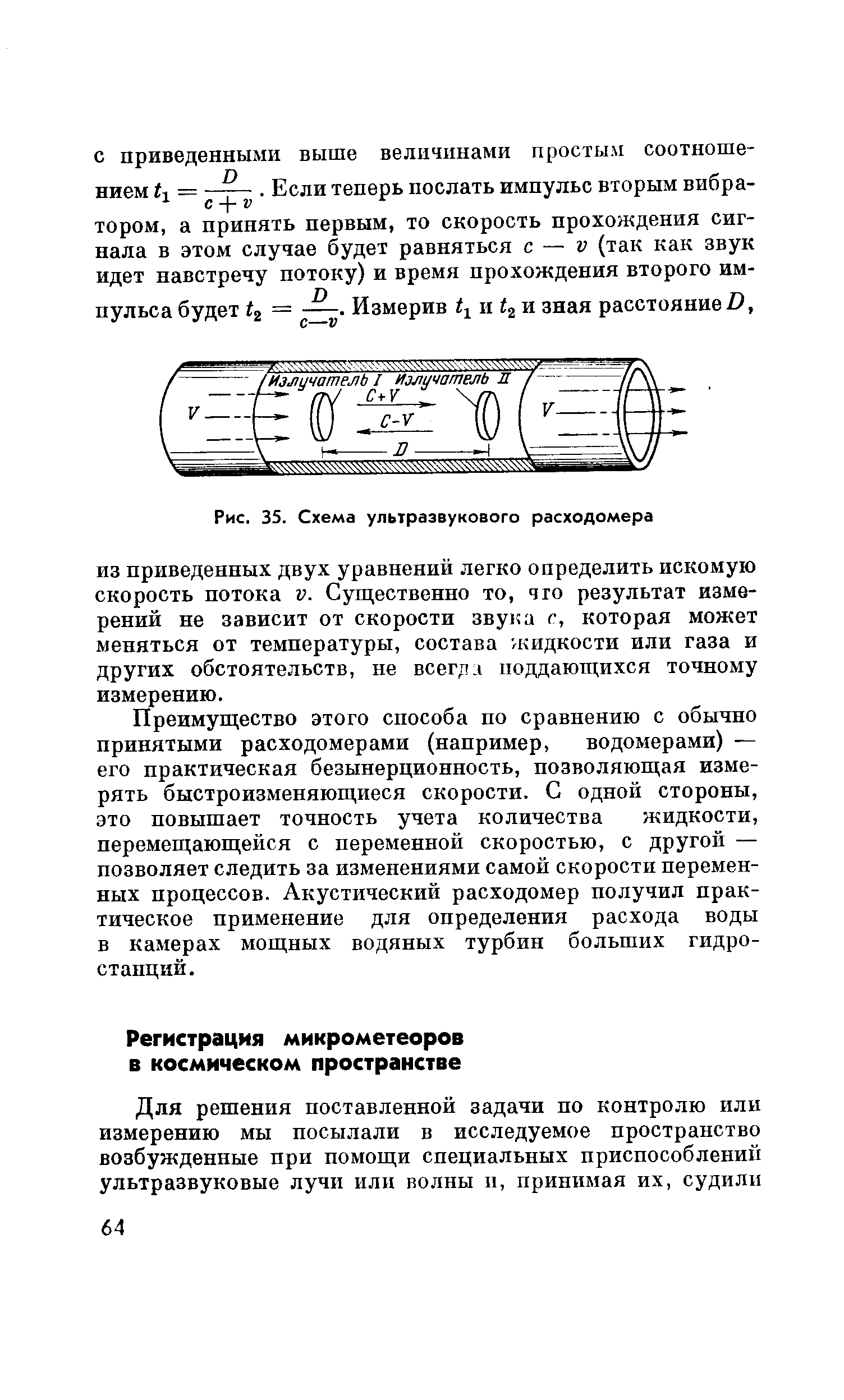 Преимущество этого способа но сравнению с обычно принятыми расходомерами (например, водомерами) — его практическая безынерциопность, позволяющая измерять быстроизменяющиеся скорости. С одной стороны, это повышает точность учета количества жидкости, перемещающейся с переменной скоростью, с другой — позволяет следить за изменениями самой скорости переменных процессов. Акустический расходомер получил практическое применение для определения расхода воды в камерах мощных водяных турбин больших гидростанций.
