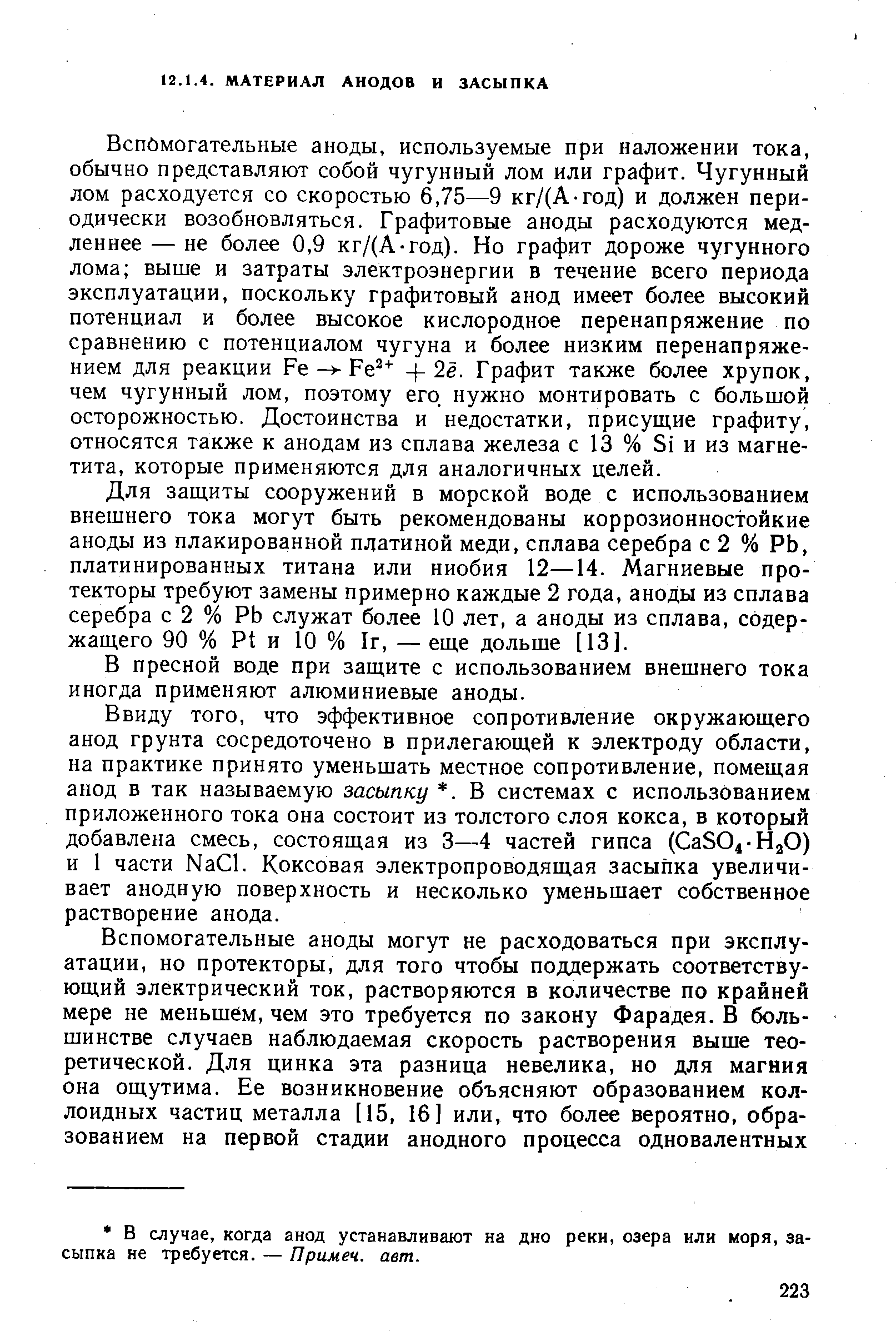 Вспомогательные аноды, используемые при наложении тока, обычно представляют собой чугунный лом или графит. Чугунный лом расходуется со скоростью 6,75—9 кг/(А-год) и должен периодически возобновляться. Графитовые аноды расходуются медленнее— не более 0,9 кг/(А-год). Но графит дороже чугунного лома выше и затраты электроэнергии в течение всего периода эксплуатации, поскольку графитовый анод имеет более высокий потенциал и более высокое кислородное перенапряжение по сравнению с потенциалом чугуна и более низким перенапряжением для реакции FeFe -j-2ё. Графит также более хрупок, чем чугунный лом, поэтому его нужно монтировать с большой осторожностью. Достоинства и недостатки, присущие графиту, относятся также к анодам из сплава железа с 13 % Si и из магнетита, которые применяются для аналогичных целей.
