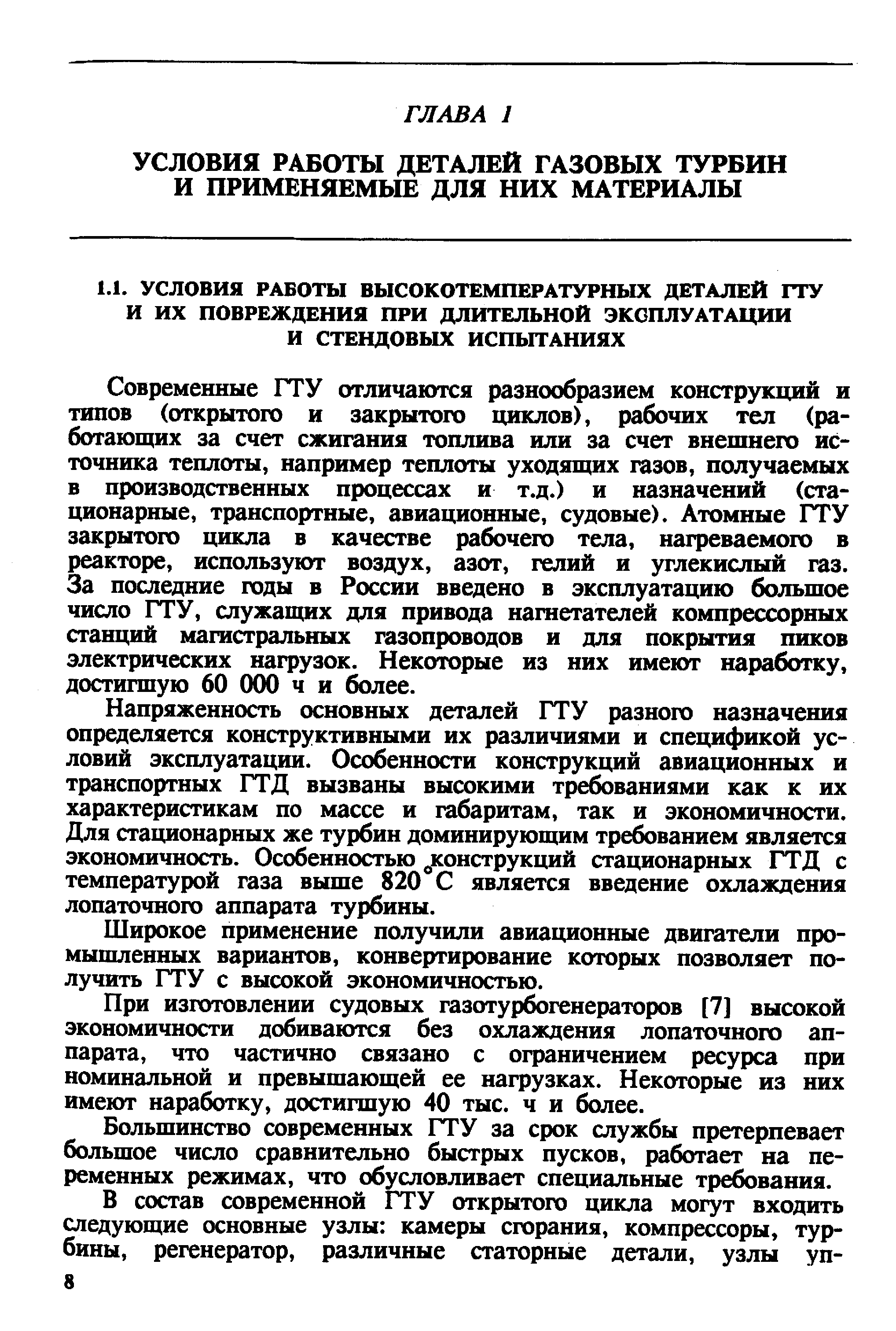 Современные ГТУ отличаются разнообразием конструкций и типов (открытого и закрытого циклов), рабочих тел (работающих за счет сжигания топлива или за счет внепгаего источника теплоты, например теплоты уходящих газов, получаемых в производственных процессах и т.д.) и назначений (стационарные, транспортные, авиационные, судовые). Атомные ГТУ закрытого цикла в качестве рабочего тела, нагреваемого в реакторе, используют воздух, азот, гелий и углекислый газ. За последние годы в России введено в эксплуатацию большое число ГТУ, служащих для привода нагнетателей компрессорных станций магистральных газопроводов и для покрытия пиков электрических нагрузок. Некоторые из них имеют наработку, достигшую 60 ООО ч и более.
