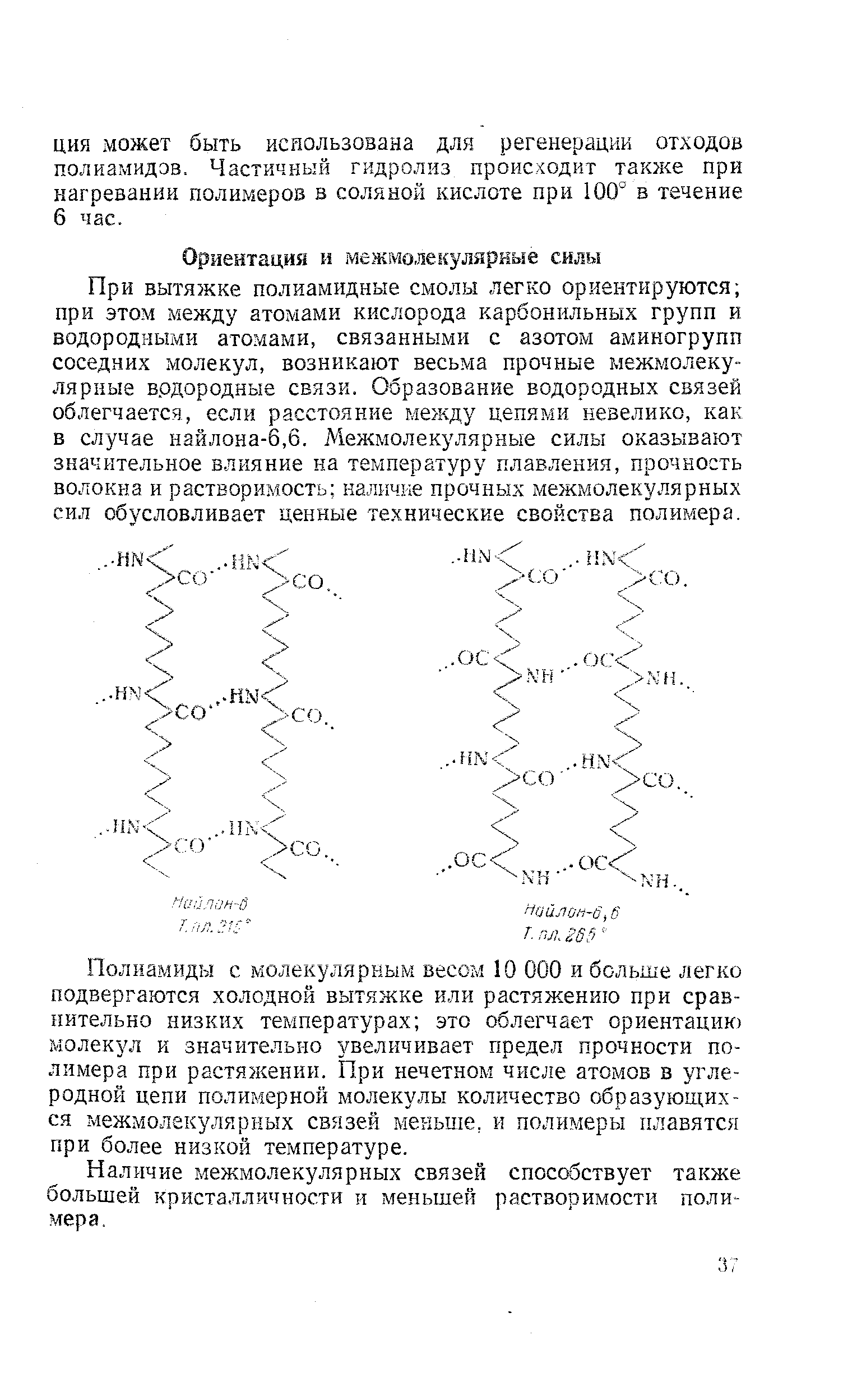 Ориентация и межмолекулярные силы При вытяжке полиамидные смолы легко ориентируются при этом между атомами кислорода карбонильных групп и водородными атомами, связанными с азотом аминогрупп соседних молекул, возникают весьма прочные межмолекулярные водородные связи. Образование водородных связей облегчается, если расстояние между цепями невелико, как в случае найлона-6,6. Межмолекулярные силы оказывают значительное влияние на температуру плавления, прочность волокна и растворимость наличке прочных межмолекулярных сил обусловливает ценные технические свойства полимера.
