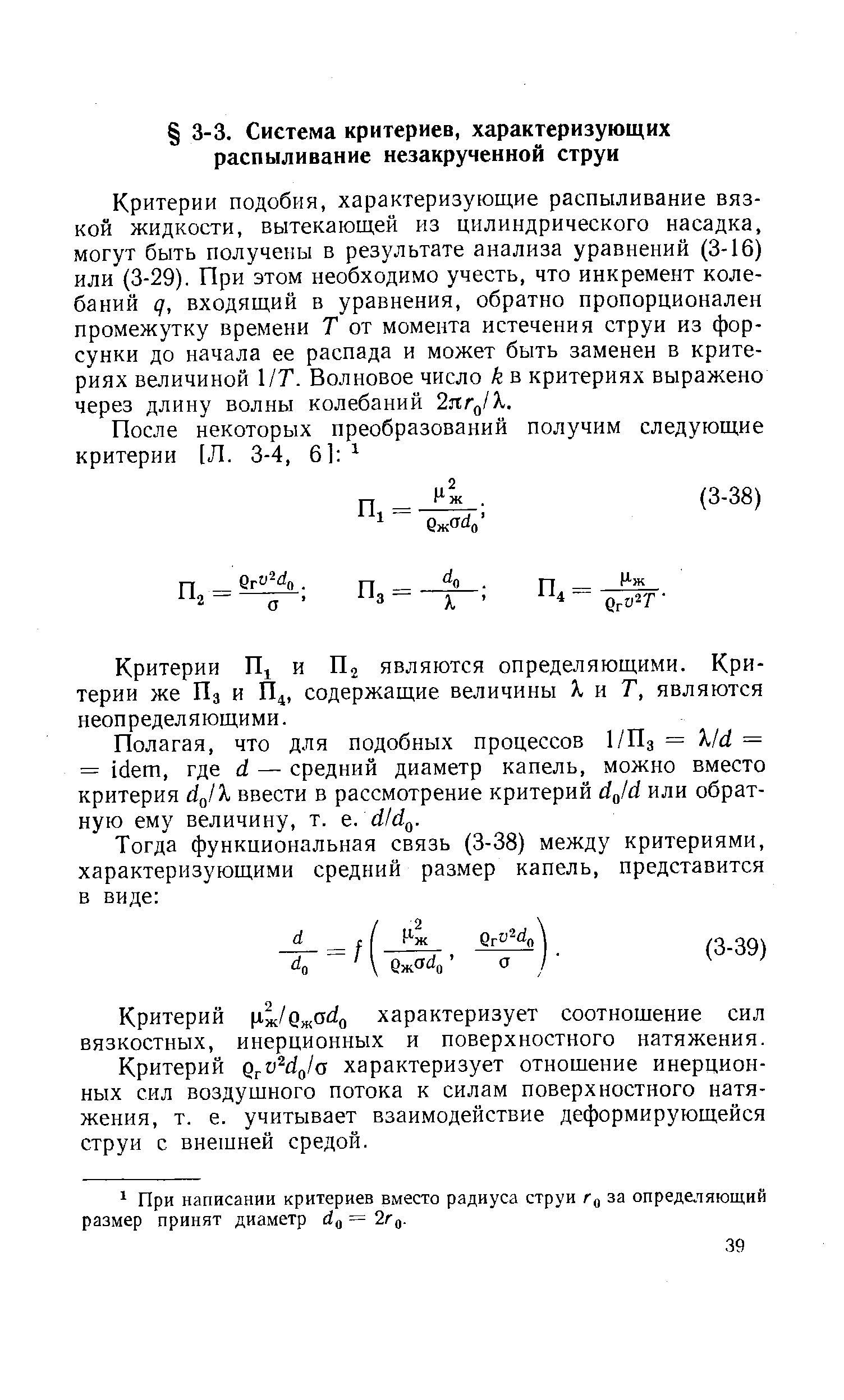 Критерии подобия, характеризующие распыливание вязкой жидкости, вытекающей из цилиндрического насадка, могут быть получены в результате анализа уравнений (3-16) или (3-29). При этом необходимо учесть, что инкремент колебаний q, входящий в уравнения, обратно пропорционален промежутку времени Т от момента истечения струи из форсунки до начала ее распада и может быть заменен в критериях величиной 1/Т. Волновое число k в критериях выражено через длину волны колебаний 2nrjk.
