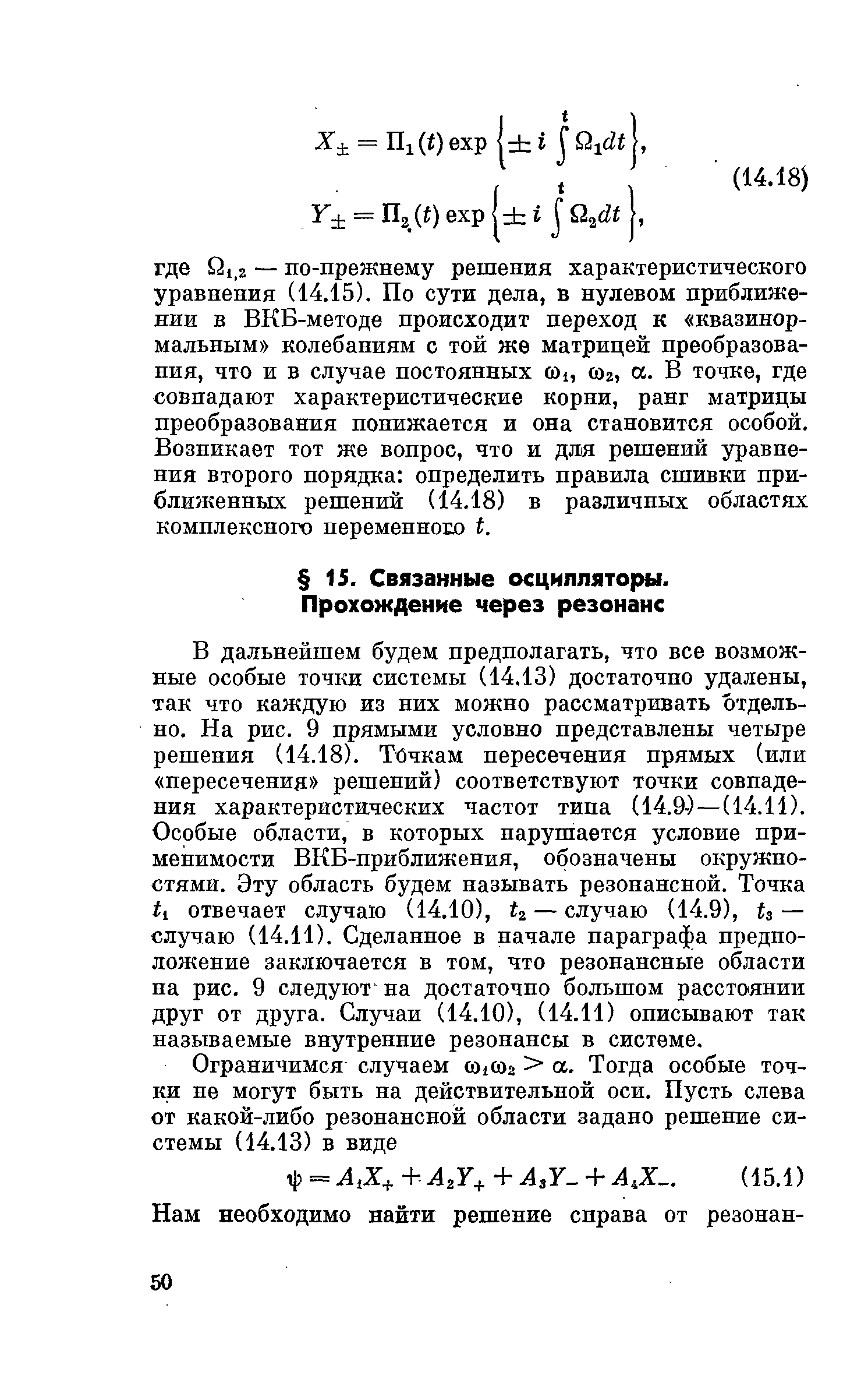 В дальнейшем будем предполагать, что все возможные особые точки системы (14.13) достаточно удалены, так что каждую из них можно рассматривать отдельно. На рис. 9 прямыми условно представлены четыре решения (14.18). Точкам пересечения прямых (или пересечения решений) соответствуют точки совпадения характеристических частот типа (14.9-)—(14.11). Особые области, в которых нарушается условие применимости ВКБ-приближения, обозначены окружностями. Эту область будем называть резонансной. Точка отвечает случаю (14.10), и — случаю (14.9), и — случаю (14.11). Сделанное в начале параграфа предположение заключается в том, что резонансные области на рис. 9 следуют на достаточно большом расстоянии друг от друга. Случаи (14.10), (14.11) описывают так называемые внутренние резонансы в системе.
