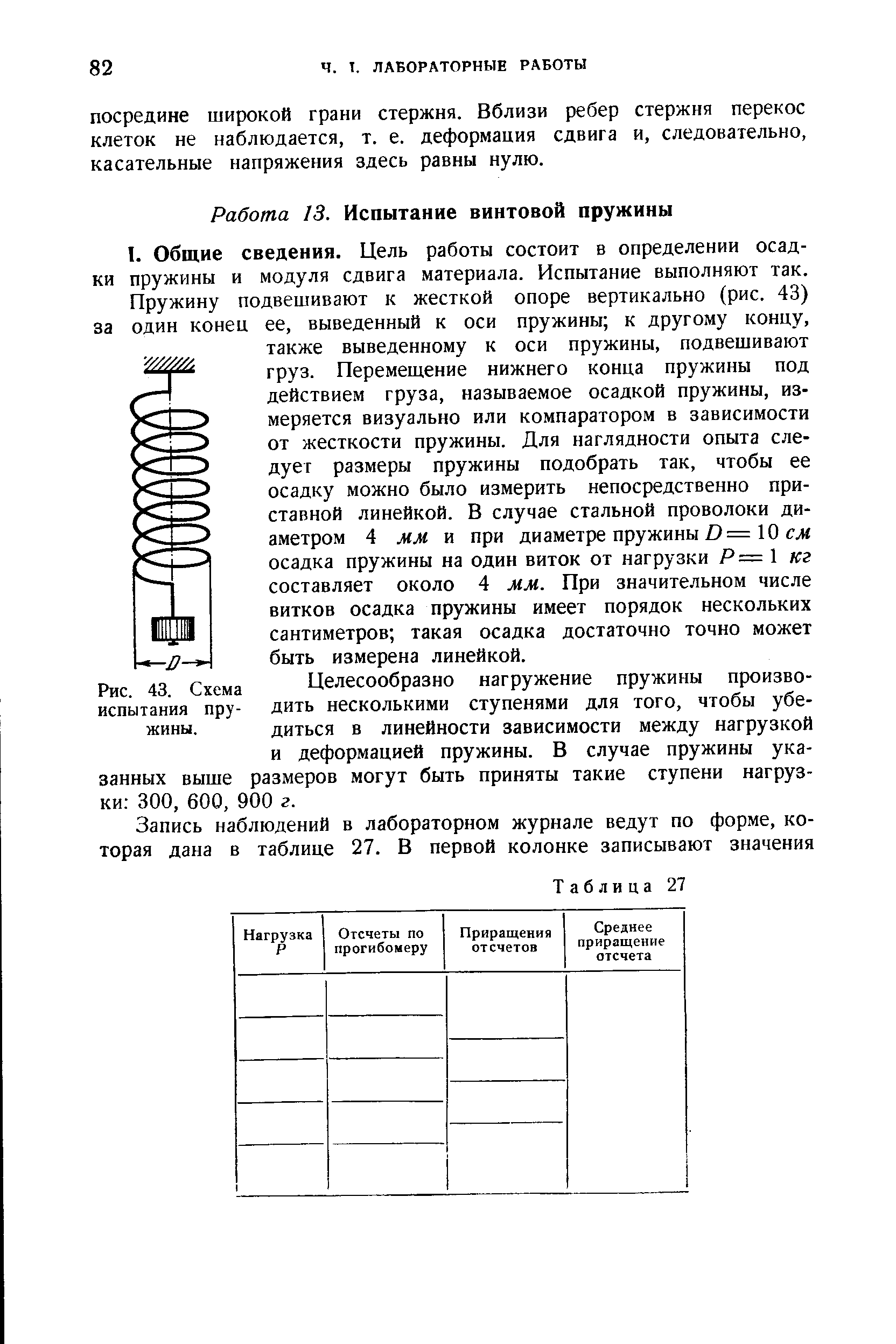 Пружину подвешивают к жесткой опоре вертикально (рис. 43) за один конец ее, выведенный к оси пружины к другому концу, также выведенному к оси пружины, подвешивают груз. Перемещение нижнего конца пружины под действием груза, называемое осадкой пружины, измеряется визуально или компаратором в зависимости от жесткости пружины. Для наглядности опыта следует размеры пружины подобрать так, чтобы ее осадку можно было измерить непосредственно приставной линейкой. В случае стальной проволоки диаметром 4 мм и при диаметре пружины 10 сл осадка пружины на один виток от нагрузки Pz=l кг составляет около 4 мм. При значительном числе витков осадка пружины имеет порядок нескольких сантиметров такая осадка достаточно точно может быть измерена линейкой.
