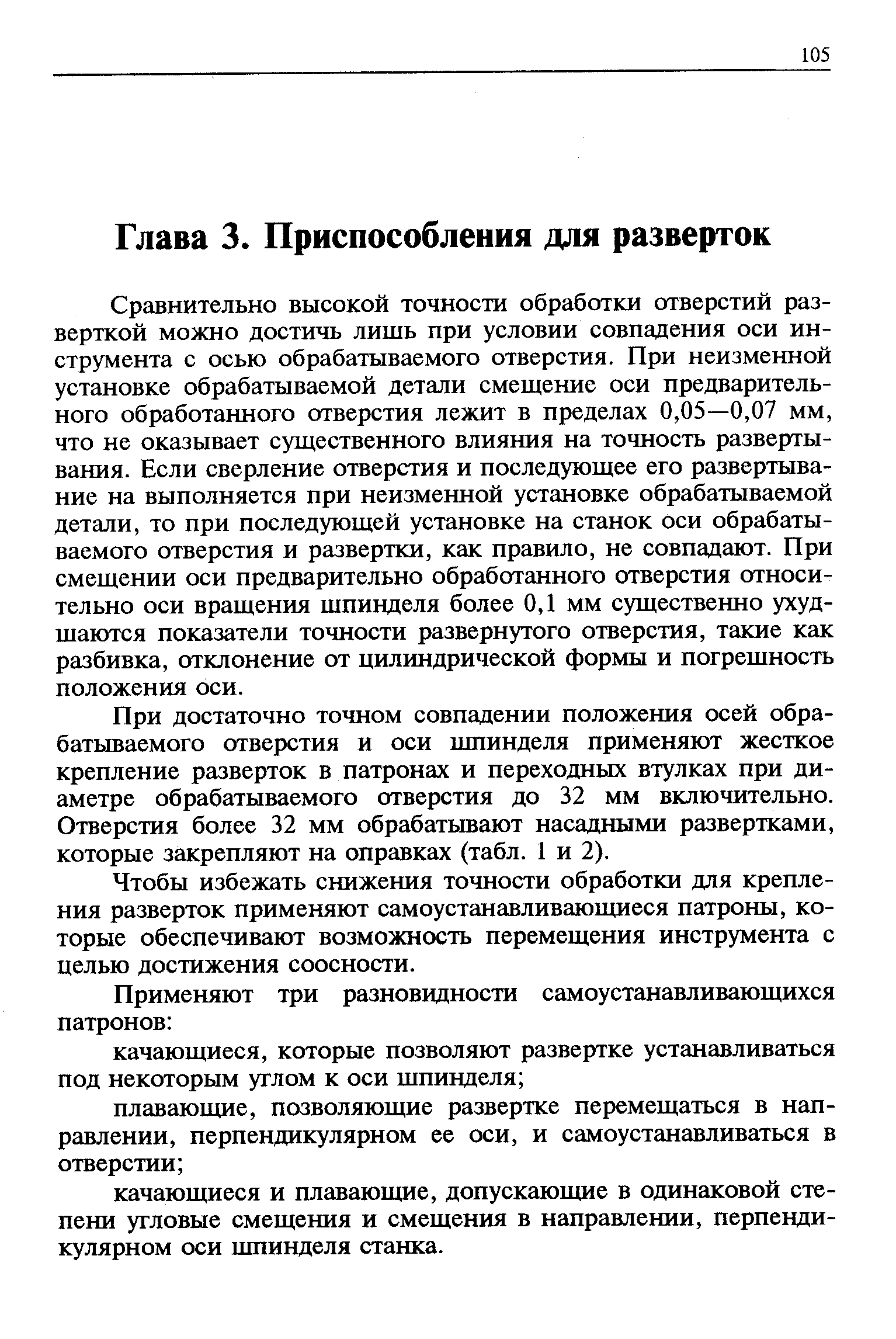 Сравнительно высокой точности обработки отверстий разверткой можно достичь лишь при условии совпадения оси инструмента с осью обрабатываемого отверстия. При неизменной установке обрабатываемой детали смещение оси предварительного обработанного отверстия лежит в пределах 0,05—0,07 мм, что не оказывает существенного влияния на точность развертывания. Если сверление отверстия и последующее его развертывание на выполняется при неизменной установке обрабатываемой детали, то при последующей установке на станок оси обрабатываемого отверстия и развертки, как правило, не совпадают. При смещении оси предварительно обработанного отверстия относительно оси вращения щпинделя более 0,1 мм существенно ухудшаются показатели точности развернутого отверстия, такие как разбивка, опслонение от цилиндрической формы и погрешность положения оси.
