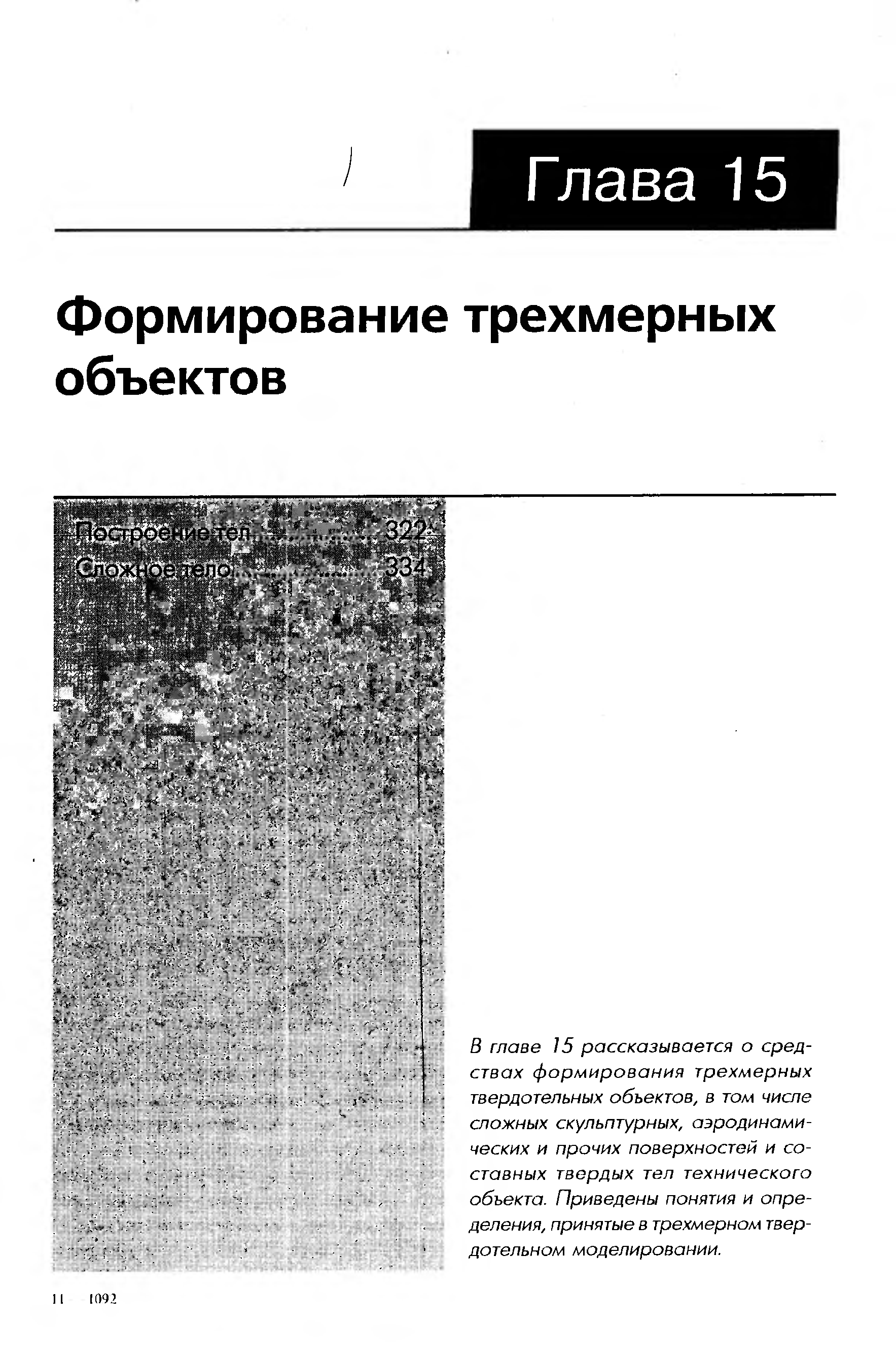 В главе 15 рассказывается о средствах формирования трехмерных твердотельных объектов, в том числе сложных скульптурных, аэродинамических и прочих поверхностей и составных твердых тел технического объекта. Приведены понятия и определения, принятые в трехмерном твердотельном моделировании.
