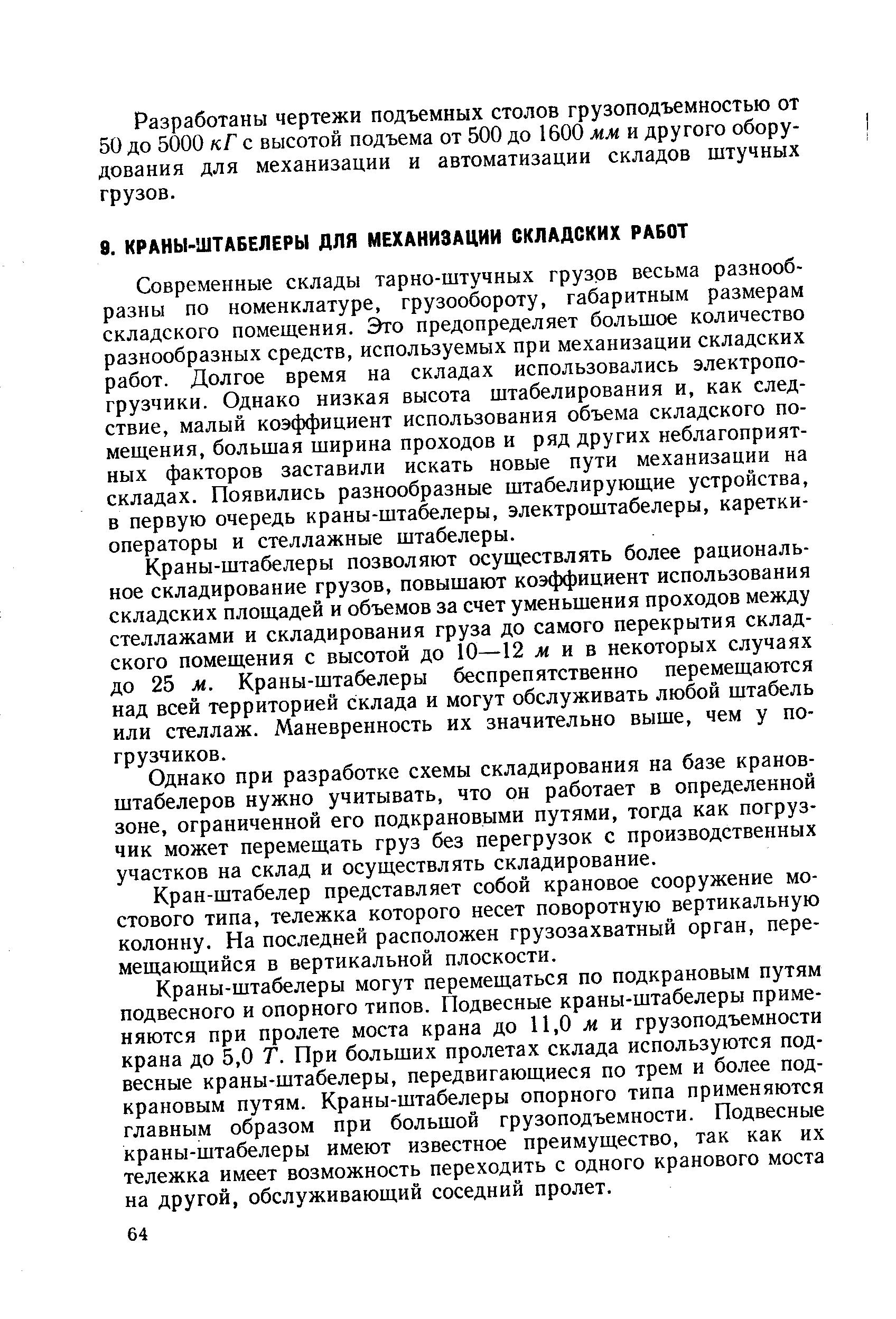 Краны-штабелеры позволяют осуществлять более рациональное складирование грузов, повышают коэффициент использования складских площадей и объемов за счет уменьшения проходов между стеллажами и складирования груза до самого перекрытия складского помещения с высотой до 10—12 м н в некоторых случаях до 25 м. Краны-штабелеры беспрепятственно перемещаются над всей территорией склада и могут обслуживать любой штабель или стеллаж. Маневренность их значительно выше, чем у погрузчиков.
