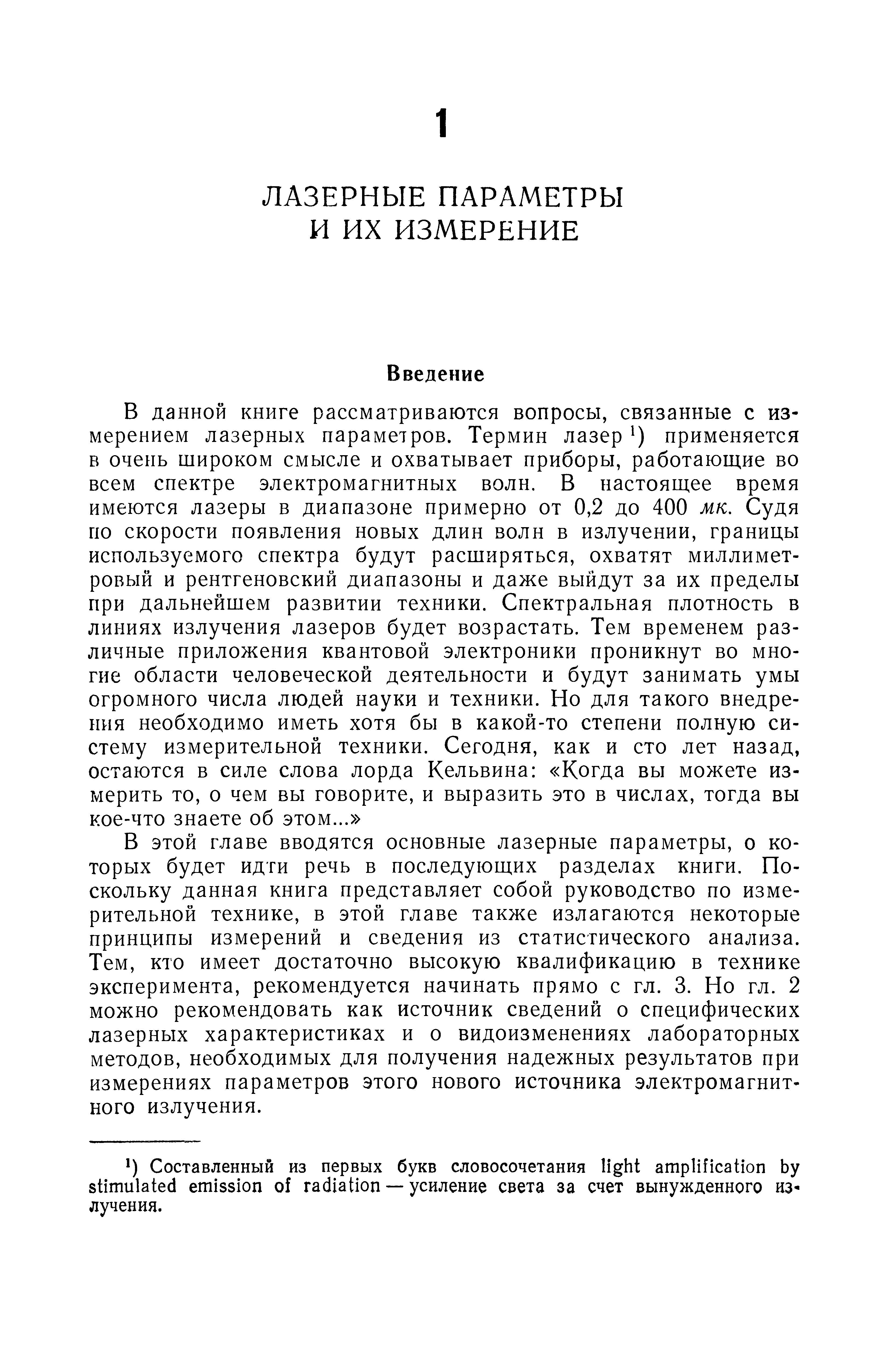В этой главе вводятся основные лазерные параметры, о которых будет идти речь в последующих разделах книги. Поскольку данная книга представляет собой руководство по измерительной технике, в этой главе также излагаются некоторые принципы измерений и сведения из статистического анализа. Тем, кто имеет достаточно высокую квалификацию в технике эксперимента, рекомендуется начинать прямо с гл. 3. Но гл. 2 можно рекомендовать как источник сведений о специфических лазерных характеристиках и о видоизменениях лабораторных методов, необходимых для получения надежных результатов при измерениях параметров этого нового источника электромагнитного излучения.
